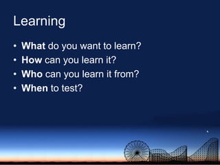 Learning<br />What do you want to learn?<br />How can you learn it?<br />Who can you learn it from?<br />When to test?<br />