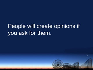 People will create opinions if you ask for them.<br />