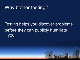 Why bother testing?<br />Testing helps you discover problems<br />before they can publicly humiliate you.<br />