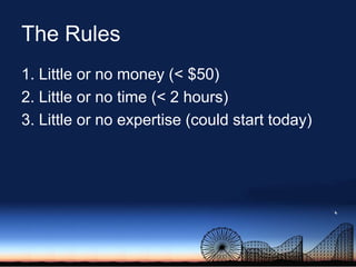 The Rules<br />1. Little or no money (&lt; $50)<br />2. Little or no time (&lt; 2 hours)<br />3. Little or no expertise (c...