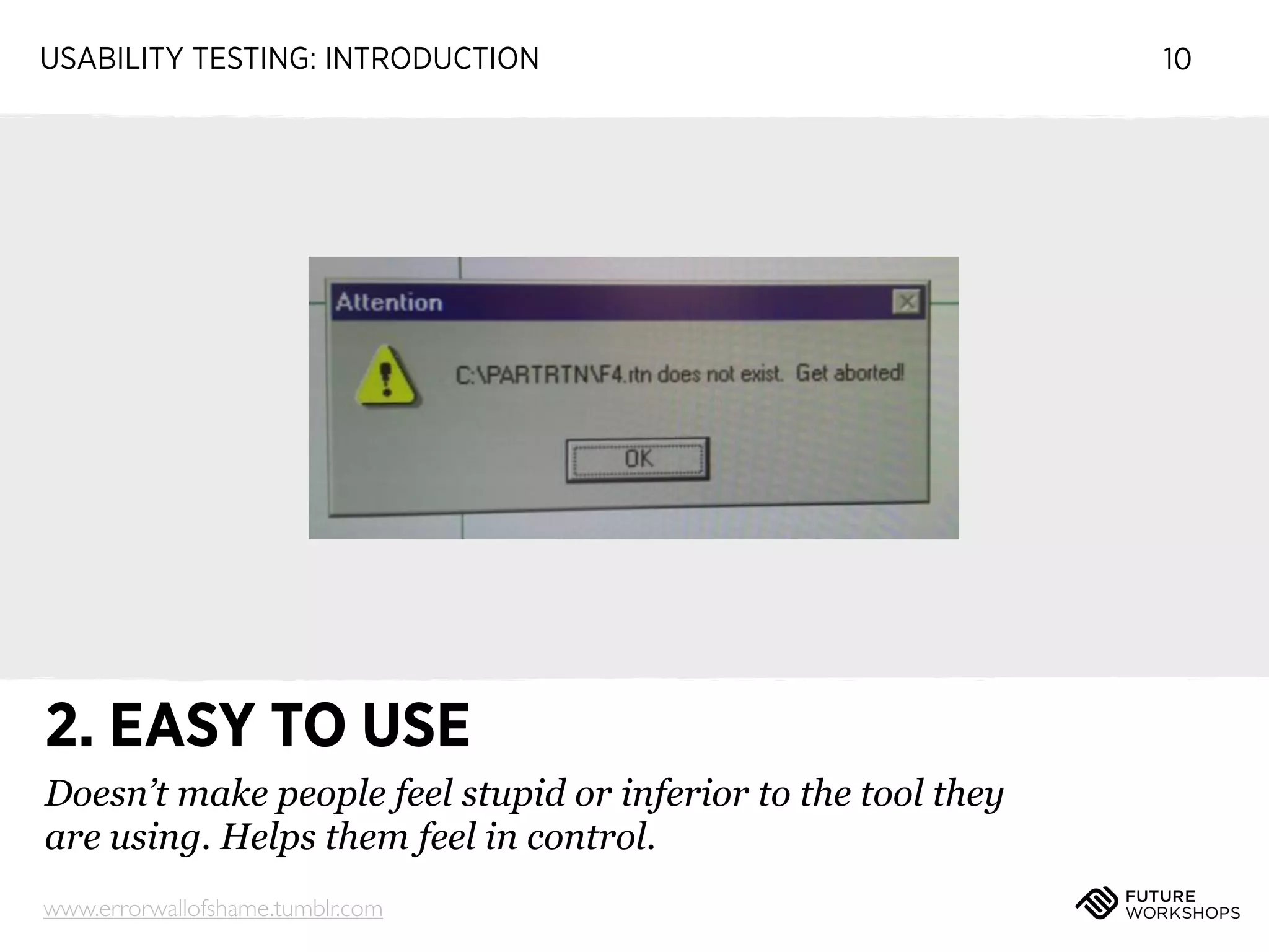 USABILITY TESTING: INTRODUCTION

2. EASY TO USE
Doesn’t make people feel stupid or inferior to the tool they
are using. Helps them feel in control.
www.errorwallofshame.tumblr.com

10

 