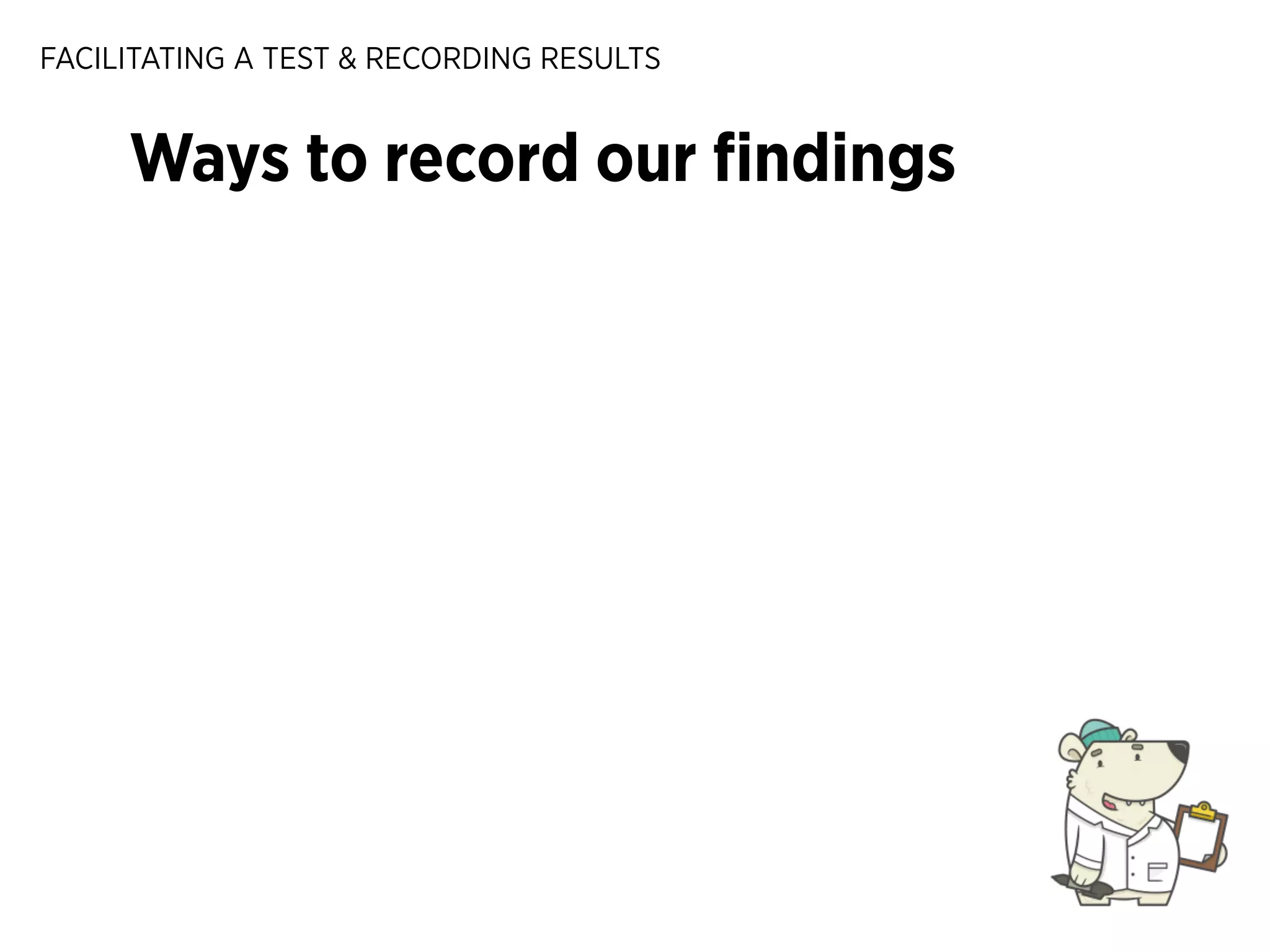 FACILITATING A TEST & RECORDING RESULTS

Ways to record our ﬁndings

 