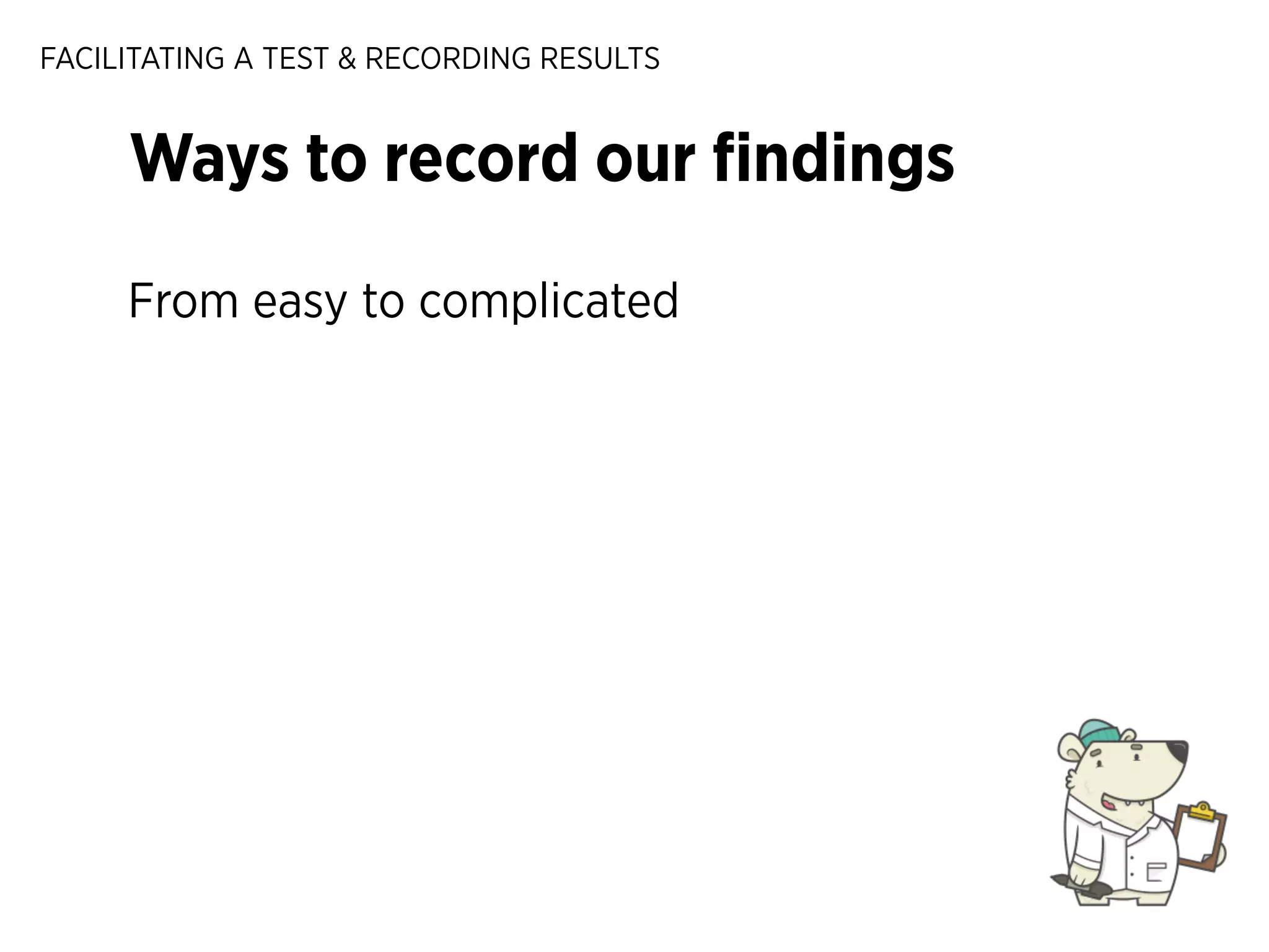 FACILITATING A TEST & RECORDING RESULTS

Ways to record our ﬁndings
From easy to complicated

 