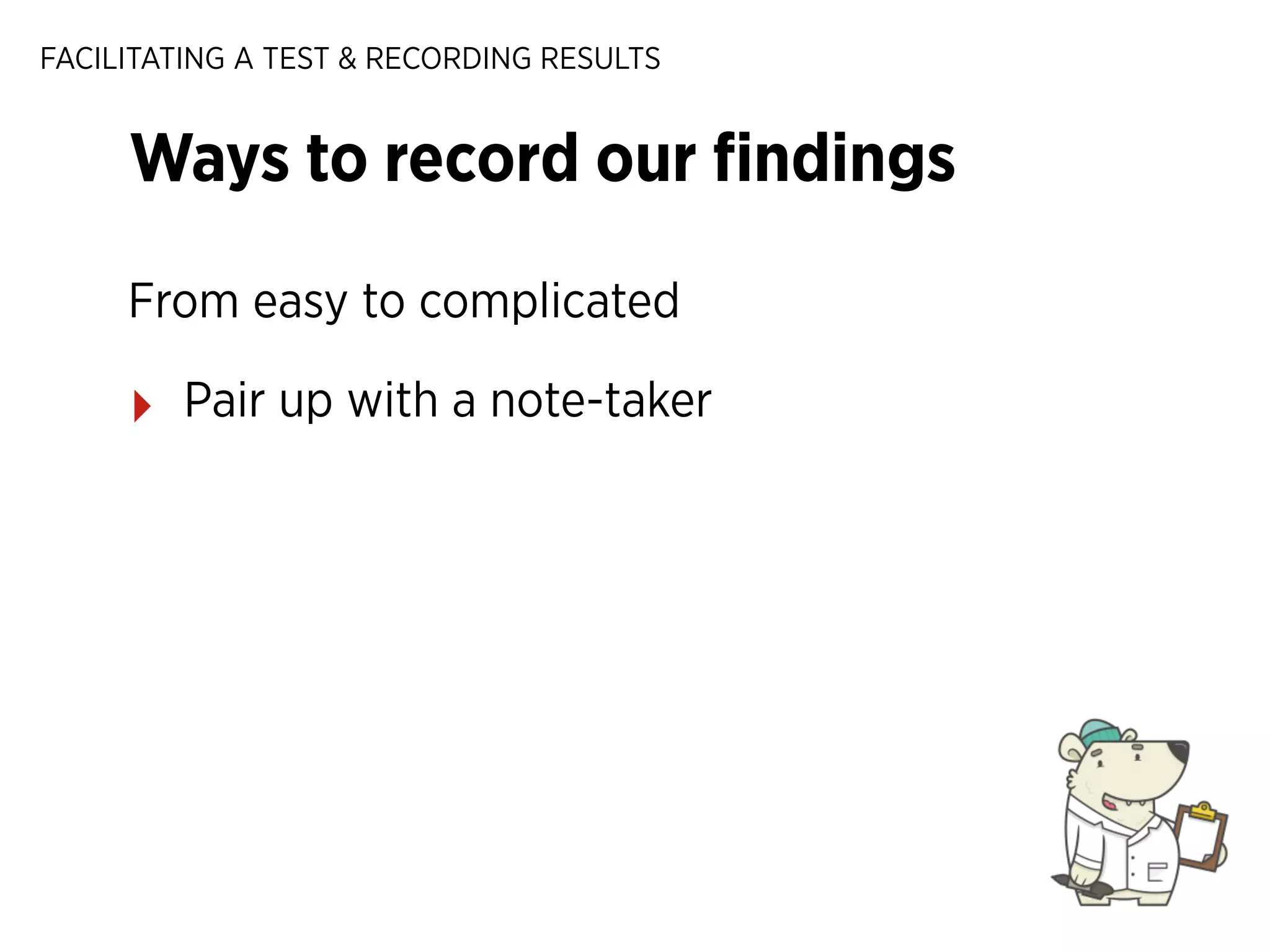 FACILITATING A TEST & RECORDING RESULTS

Ways to record our ﬁndings
From easy to complicated

‣

Pair up with a note-taker

 