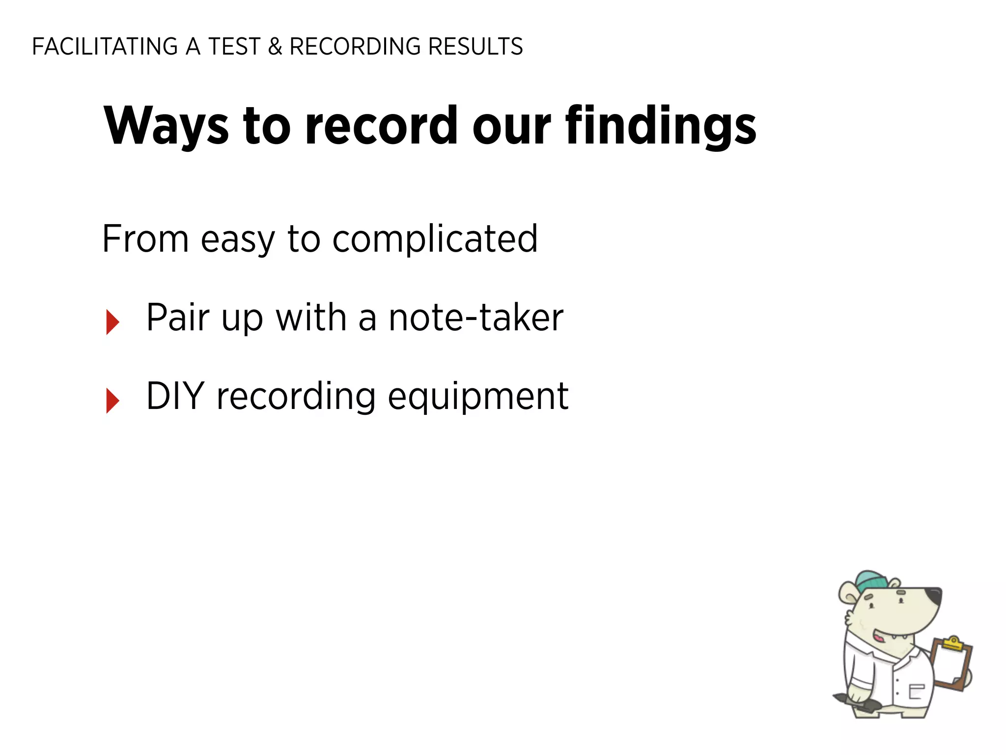 FACILITATING A TEST & RECORDING RESULTS

Ways to record our ﬁndings
From easy to complicated

‣

Pair up with a note-taker

‣

DIY recording equipment

 
