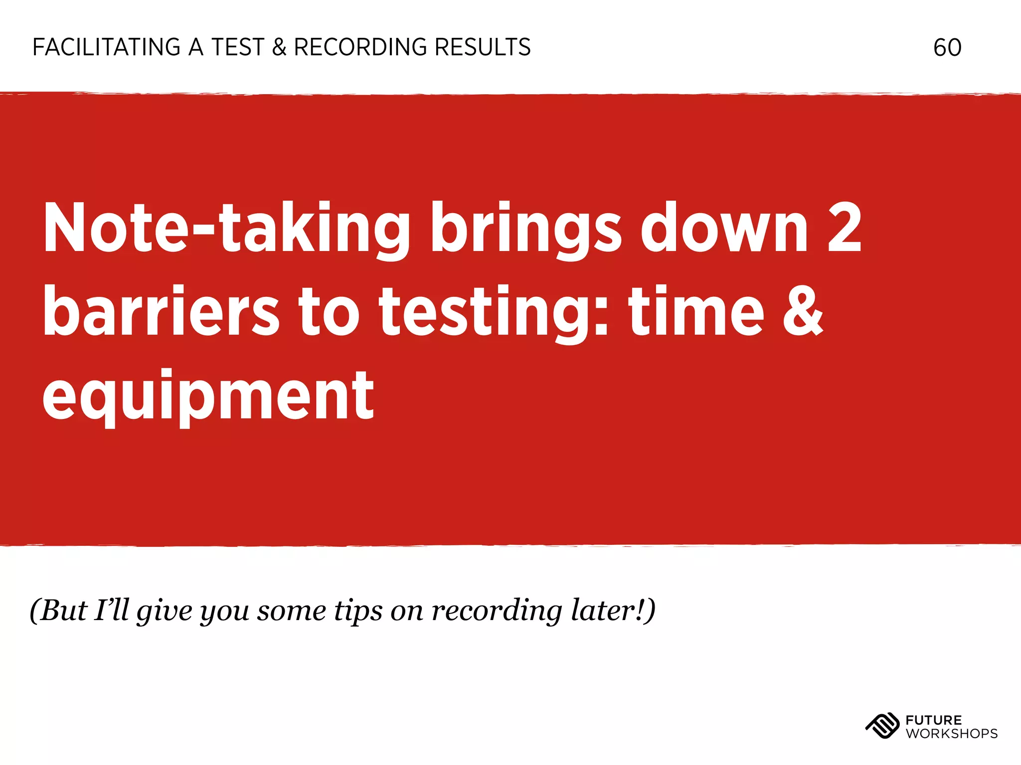 FACILITATING A TEST & RECORDING RESULTS

Note-taking brings down 2
barriers to testing: time &
equipment
(But I’ll give you some tips on recording later!)

60

 
