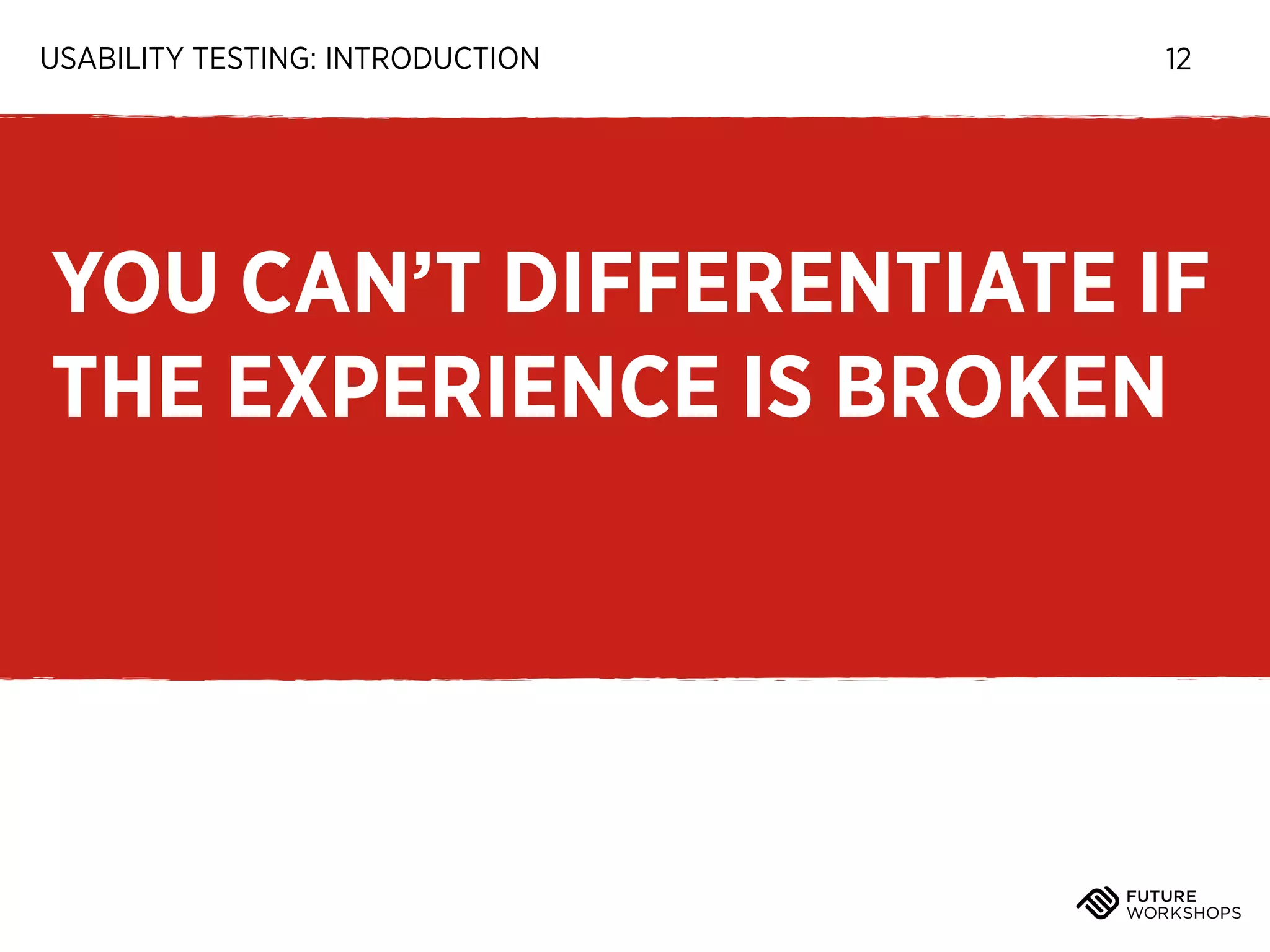 USABILITY TESTING: INTRODUCTION

12

YOU CAN’T DIFFERENTIATE IF
THE EXPERIENCE IS BROKEN

 