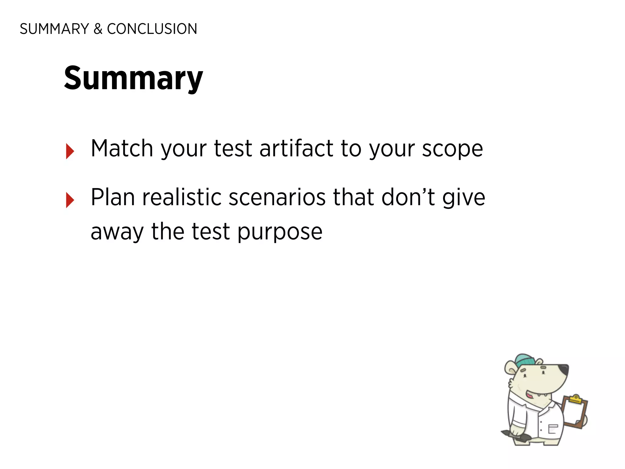 SUMMARY & CONCLUSION

Summary
‣

Match your test artifact to your scope

‣

Plan realistic scenarios that don’t give
away the test purpose

 