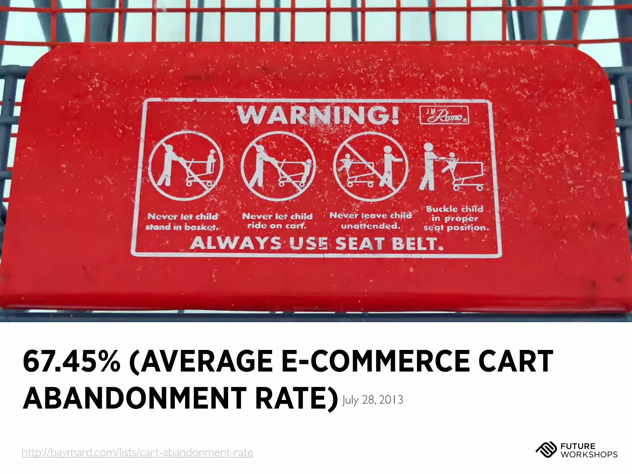 EVERYONE DEEPLY UNDERSTANDS THE USERS

13

67.45% (AVERAGE E-COMMERCE CART
ABANDONMENT RATE)
July 28, 2013

http://baymard.com/lists/cart-abandonment-rate

 