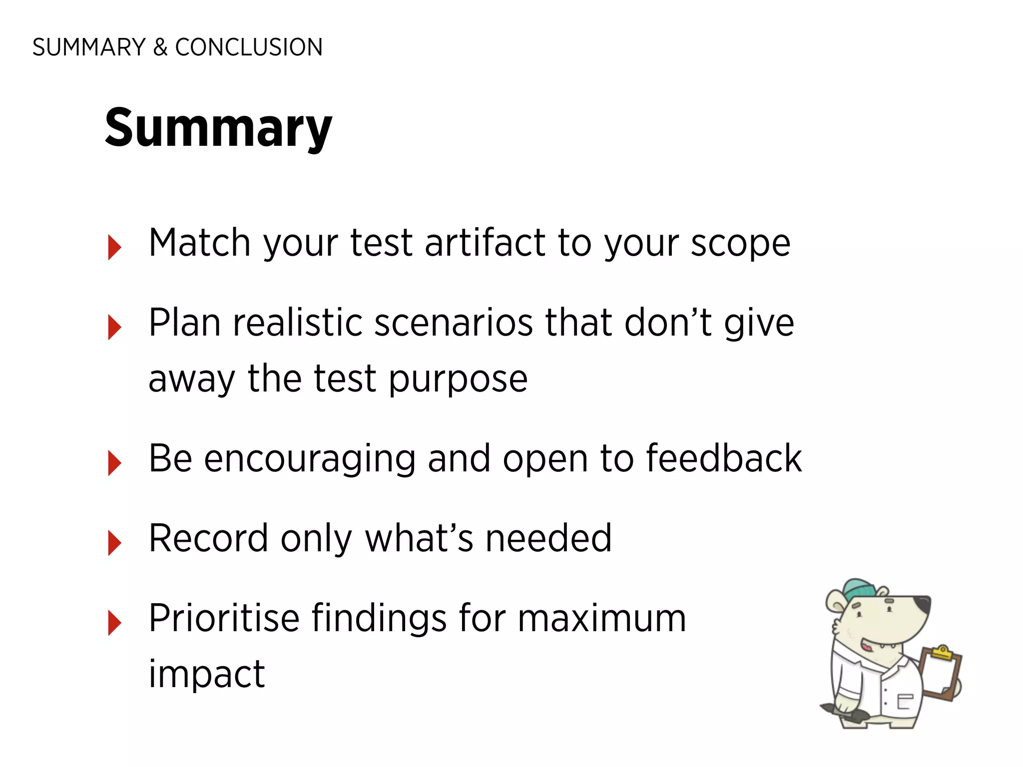 SUMMARY & CONCLUSION

Summary
‣

Match your test artifact to your scope

‣

Plan realistic scenarios that don’t give
away the test purpose

‣

Be encouraging and open to feedback

‣

Record only what’s needed

‣

Prioritise ﬁndings for maximum
impact

 