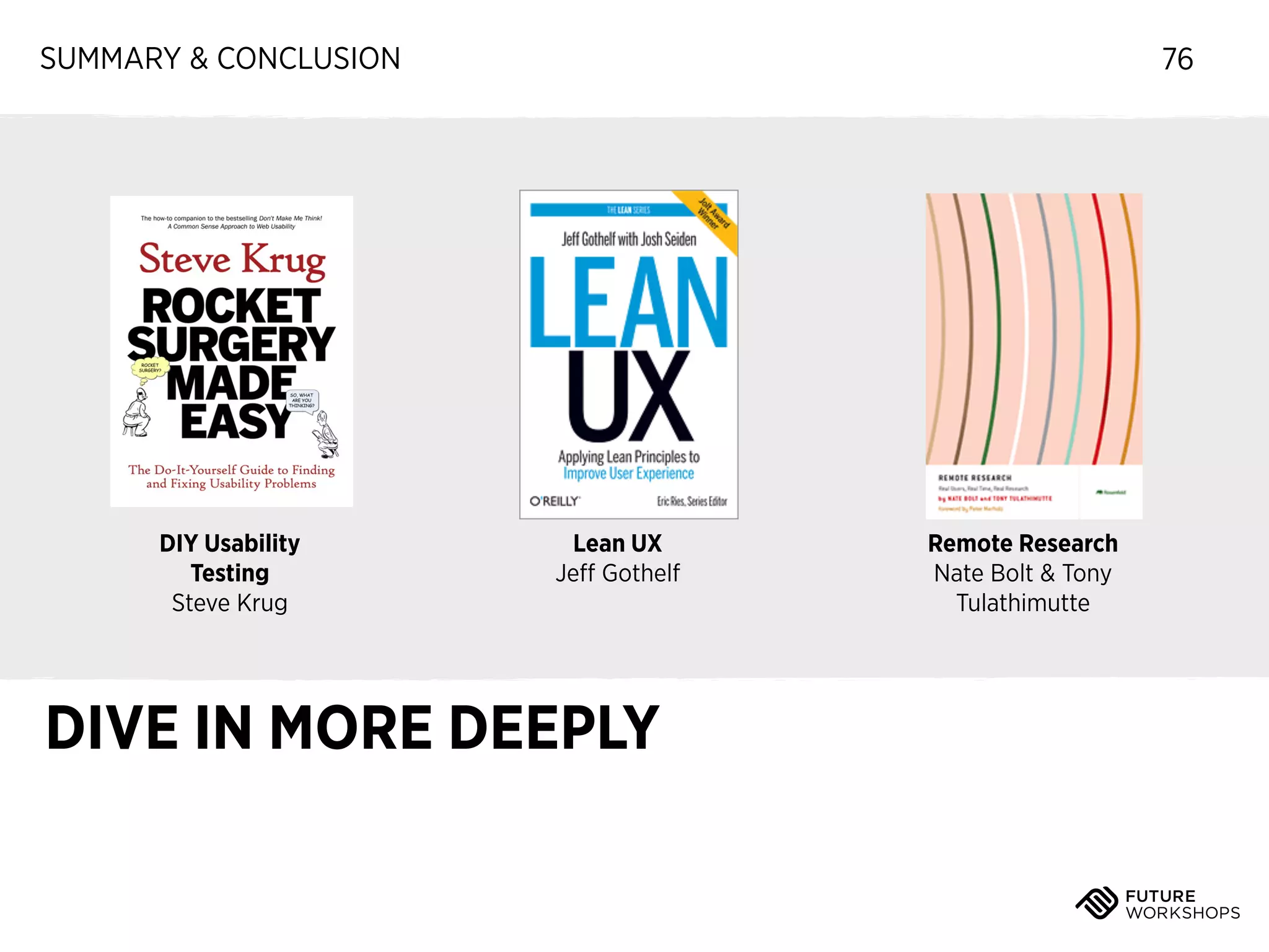 SUMMARY & CONCLUSION

DIY Usability
Testing
Steve Krug

76

Lean UX
Jeﬀ Gothelf

DIVE IN MORE DEEPLY

Remote Research
Nate Bolt & Tony
Tulathimutte

 