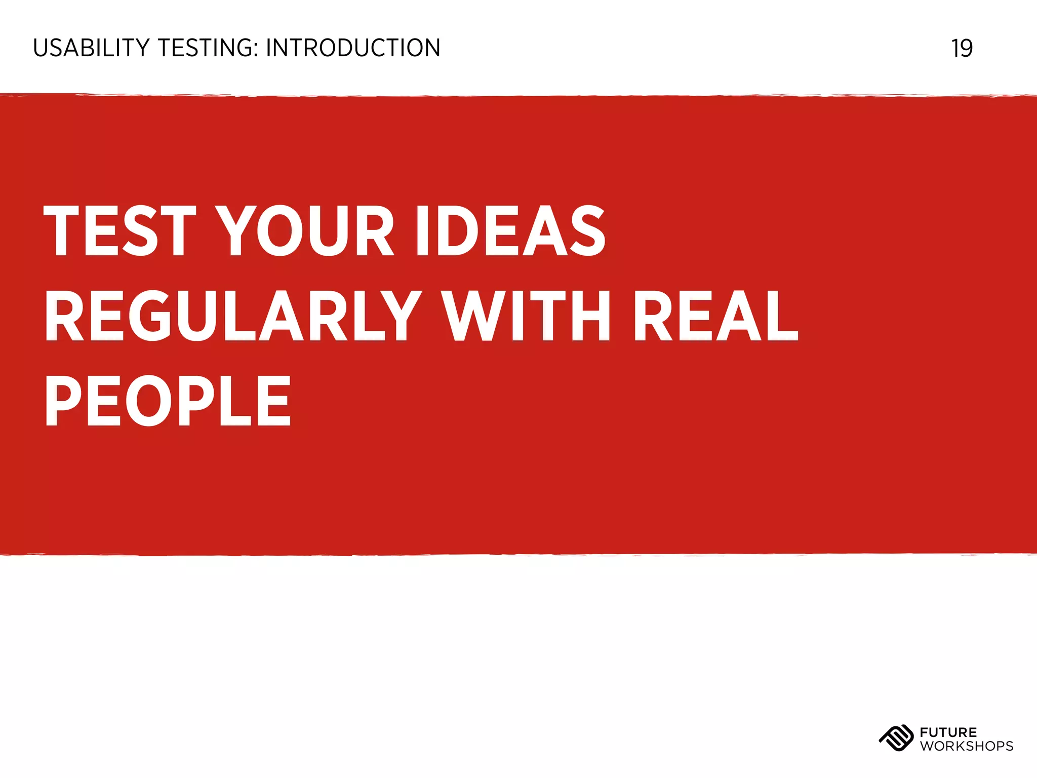 USABILITY TESTING: INTRODUCTION

TEST YOUR IDEAS
REGULARLY WITH REAL
PEOPLE

19

 