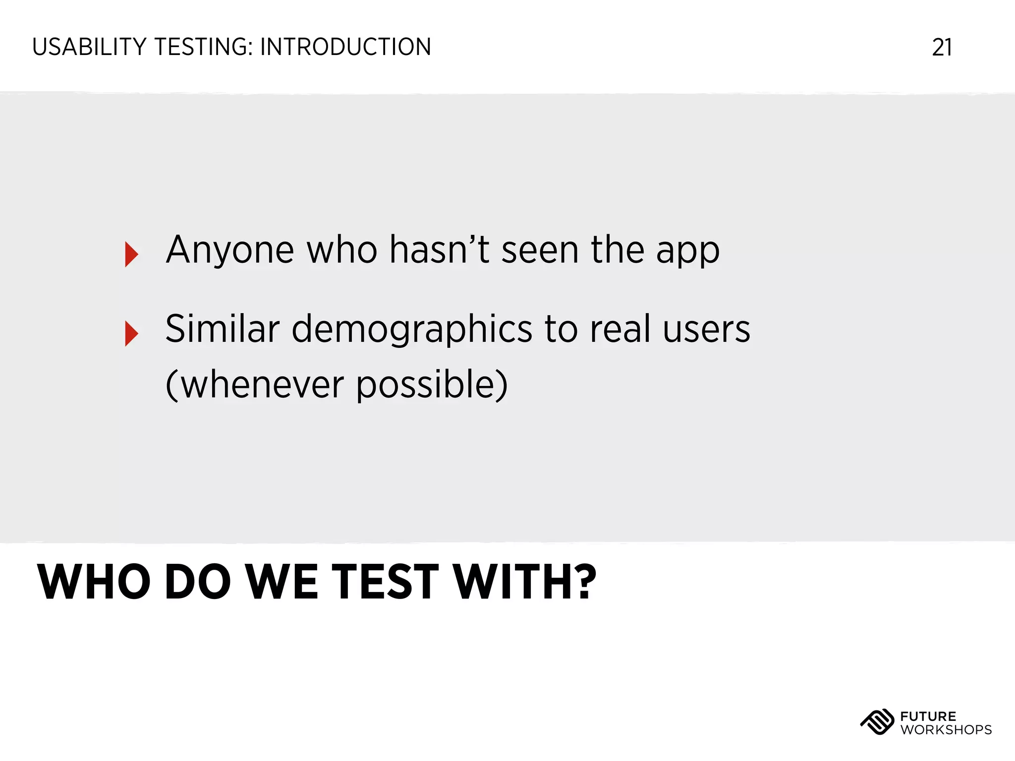 USABILITY TESTING: INTRODUCTION

‣

Anyone who hasn’t seen the app

‣

Similar demographics to real users
(whenever possible)

WHO DO WE TEST WITH?

21

 