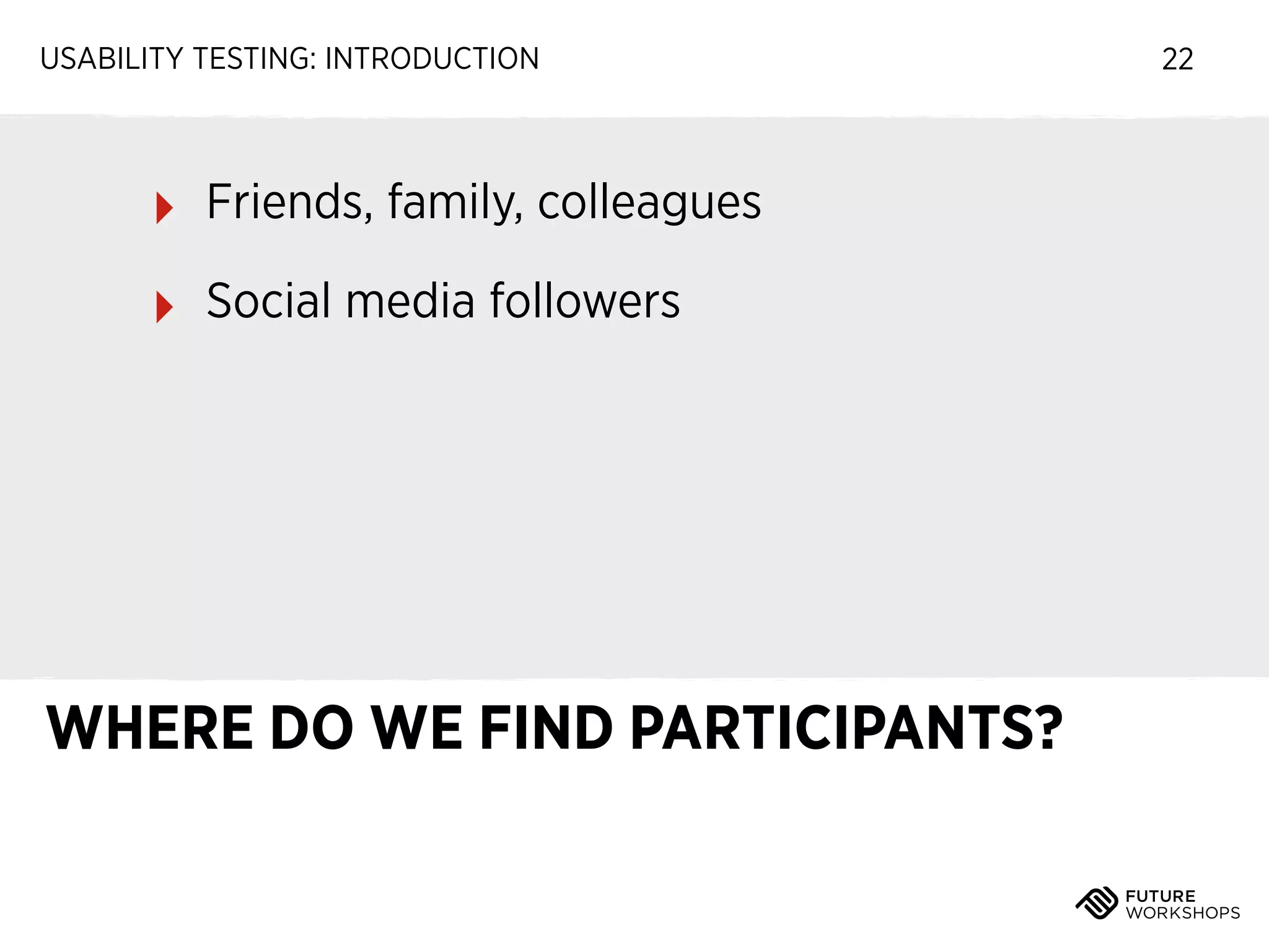 USABILITY TESTING: INTRODUCTION

‣

Friends, family, colleagues

‣

Social media followers

WHERE DO WE FIND PARTICIPANTS?

22

 