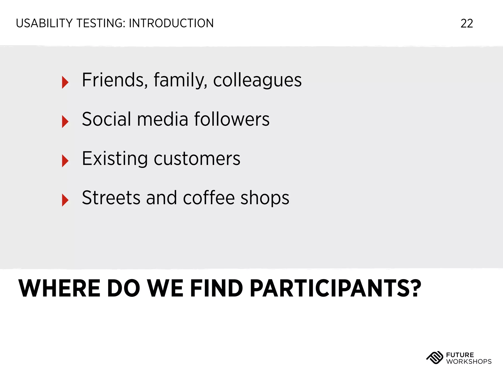 USABILITY TESTING: INTRODUCTION

‣

Friends, family, colleagues

‣

Social media followers

‣

Existing customers

‣

Streets and coﬀee shops

WHERE DO WE FIND PARTICIPANTS?

22

 