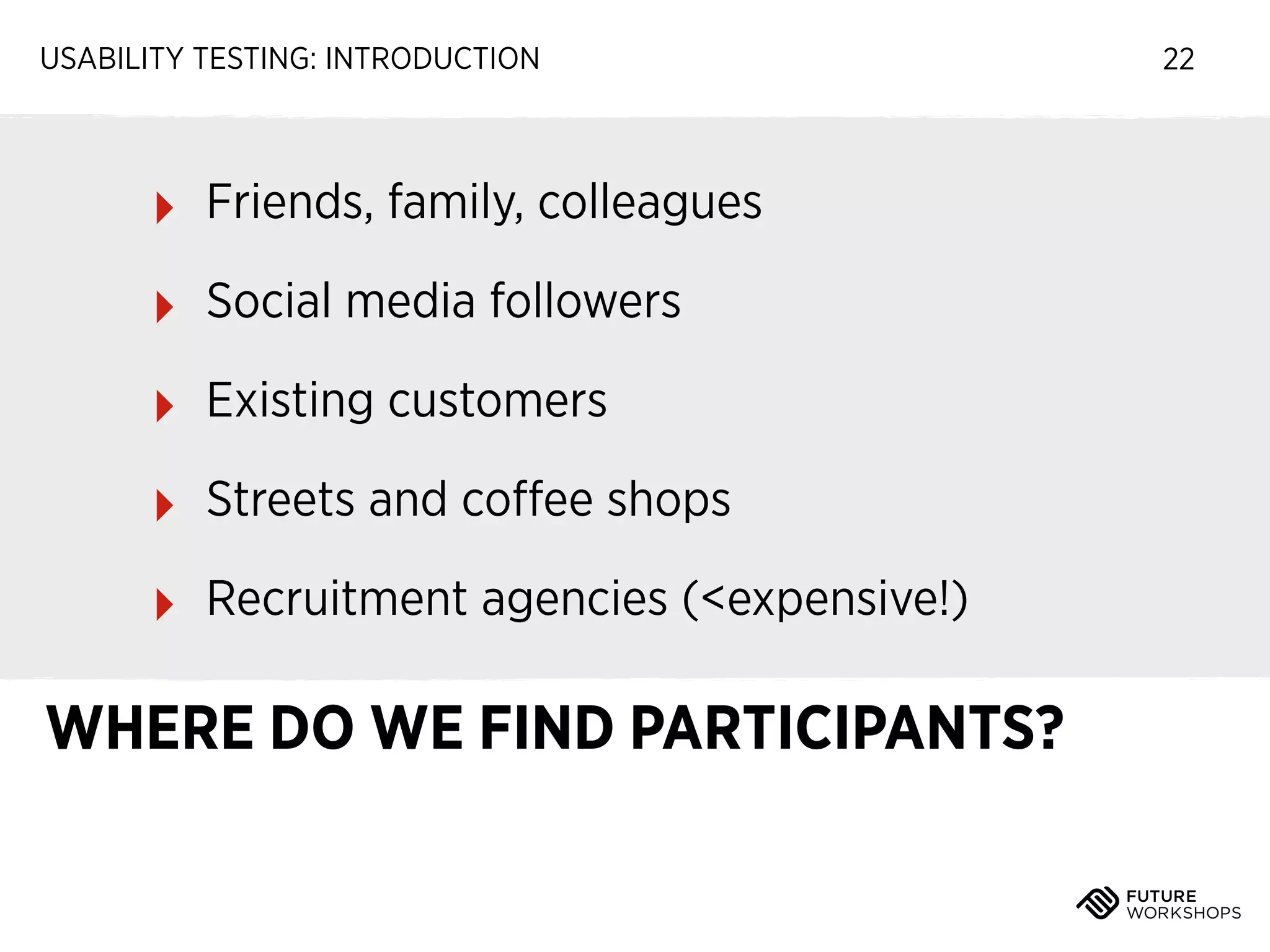 USABILITY TESTING: INTRODUCTION

‣

Friends, family, colleagues

‣

Social media followers

‣

Existing customers

‣

Streets and coﬀee shops

‣

Recruitment agencies (<expensive!)

WHERE DO WE FIND PARTICIPANTS?

22

 