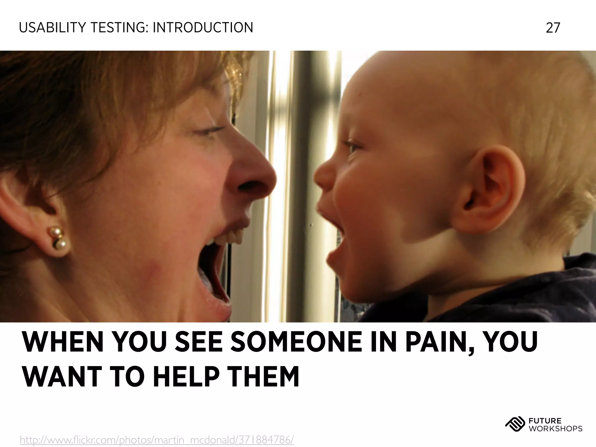 USABILITY TESTING: INTRODUCTION

WHEN YOU SEE SOMEONE IN PAIN, YOU
WANT TO HELP THEM
http://www.ﬂickr.com/photos/martin_mcdonald/371884786/

27

 
