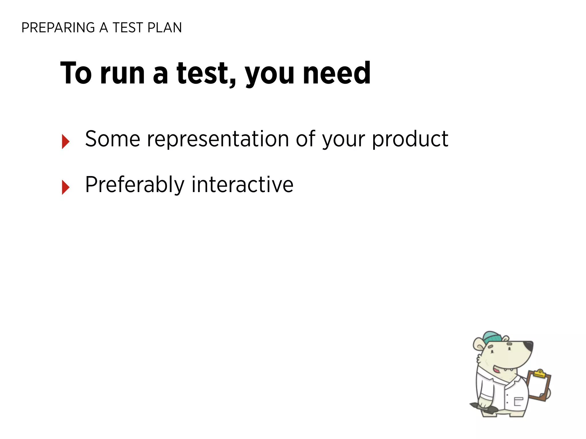 PREPARING A TEST PLAN

To run a test, you need
‣

Some representation of your product

‣

Preferably interactive

 