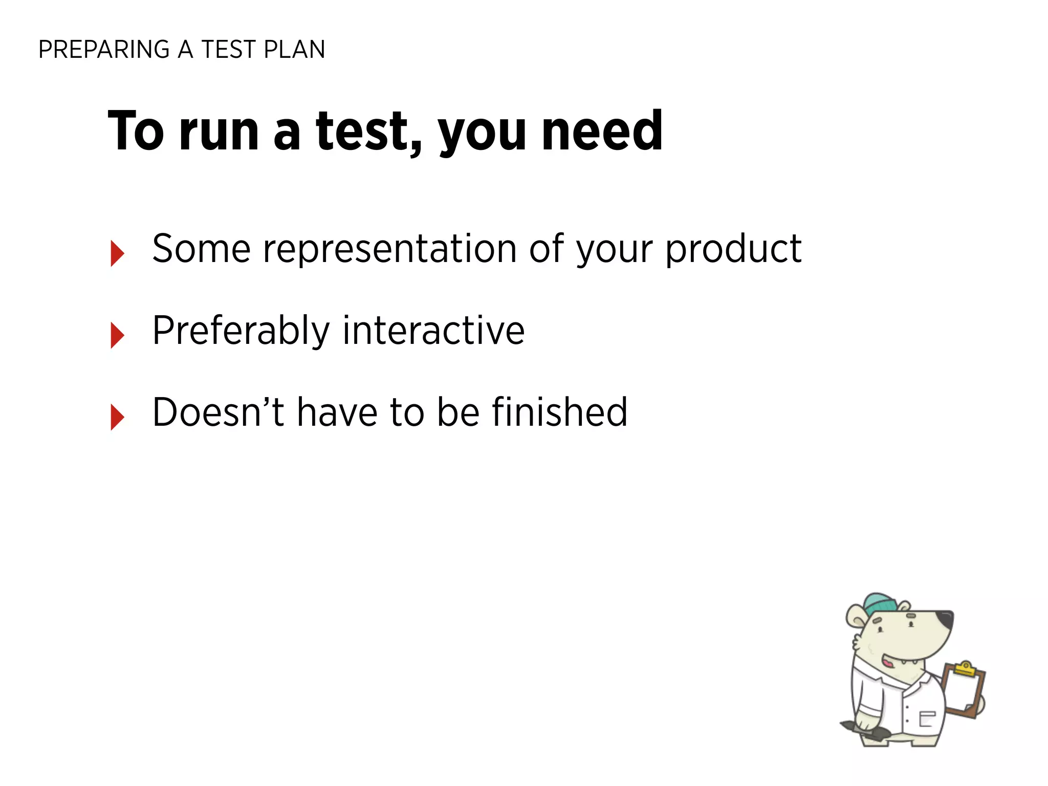PREPARING A TEST PLAN

To run a test, you need
‣

Some representation of your product

‣

Preferably interactive

‣

Doesn’t have to be ﬁnished

 