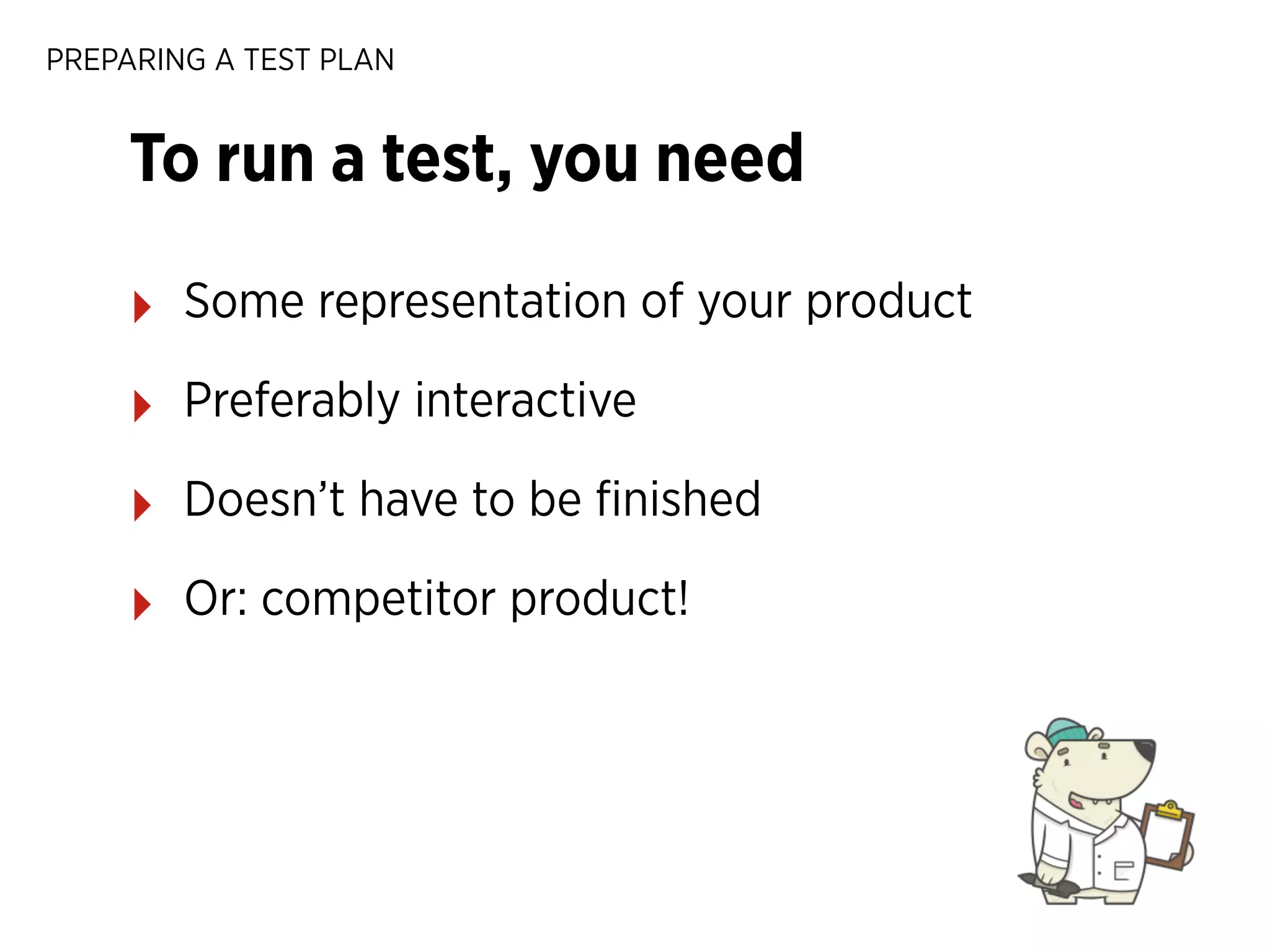 PREPARING A TEST PLAN

To run a test, you need
‣

Some representation of your product

‣

Preferably interactive

‣

Doesn’t have to be ﬁnished

‣

Or: competitor product!

 