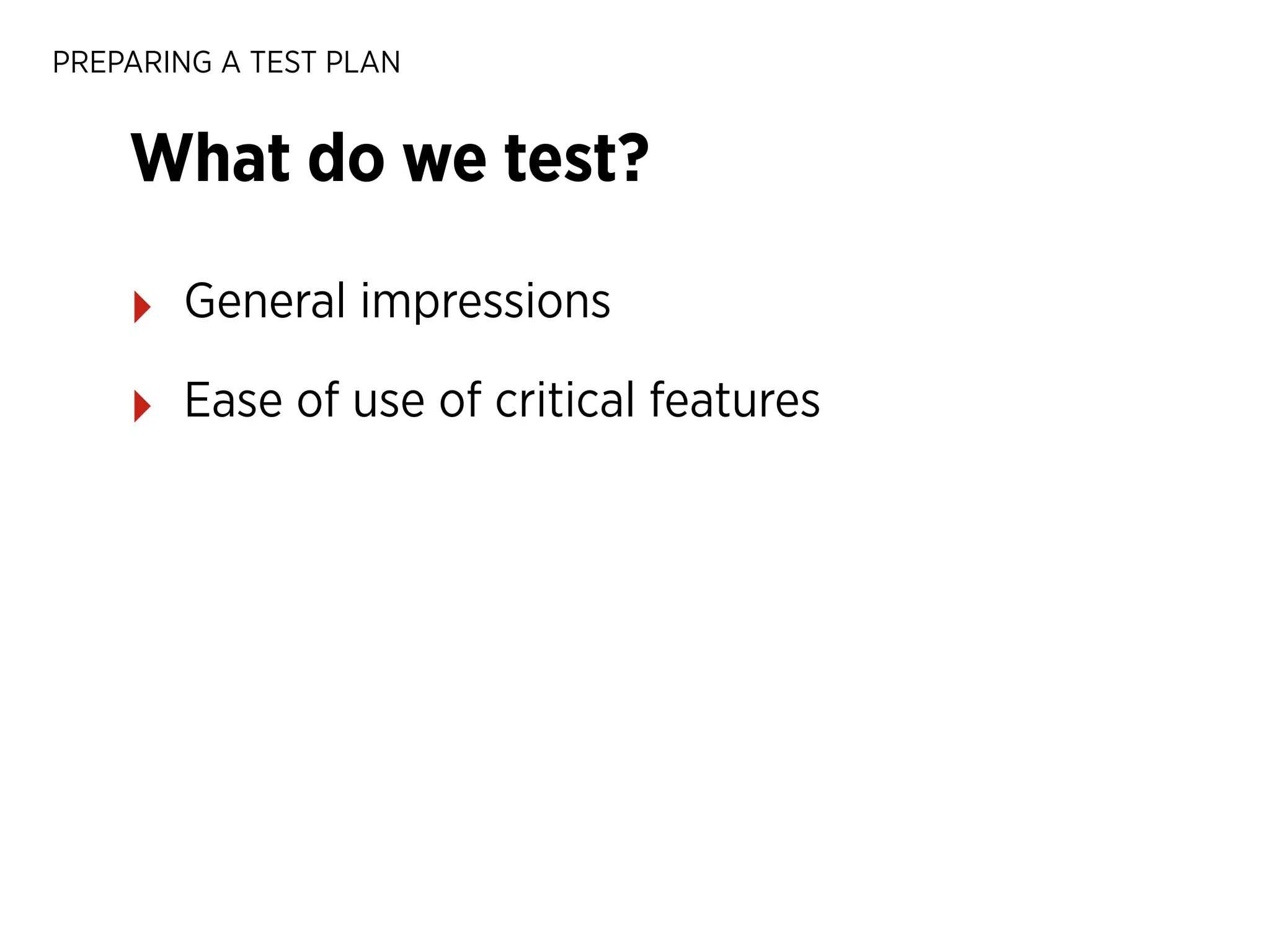 PREPARING A TEST PLAN

What do we test?
‣

General impressions

‣

Ease of use of critical features

 