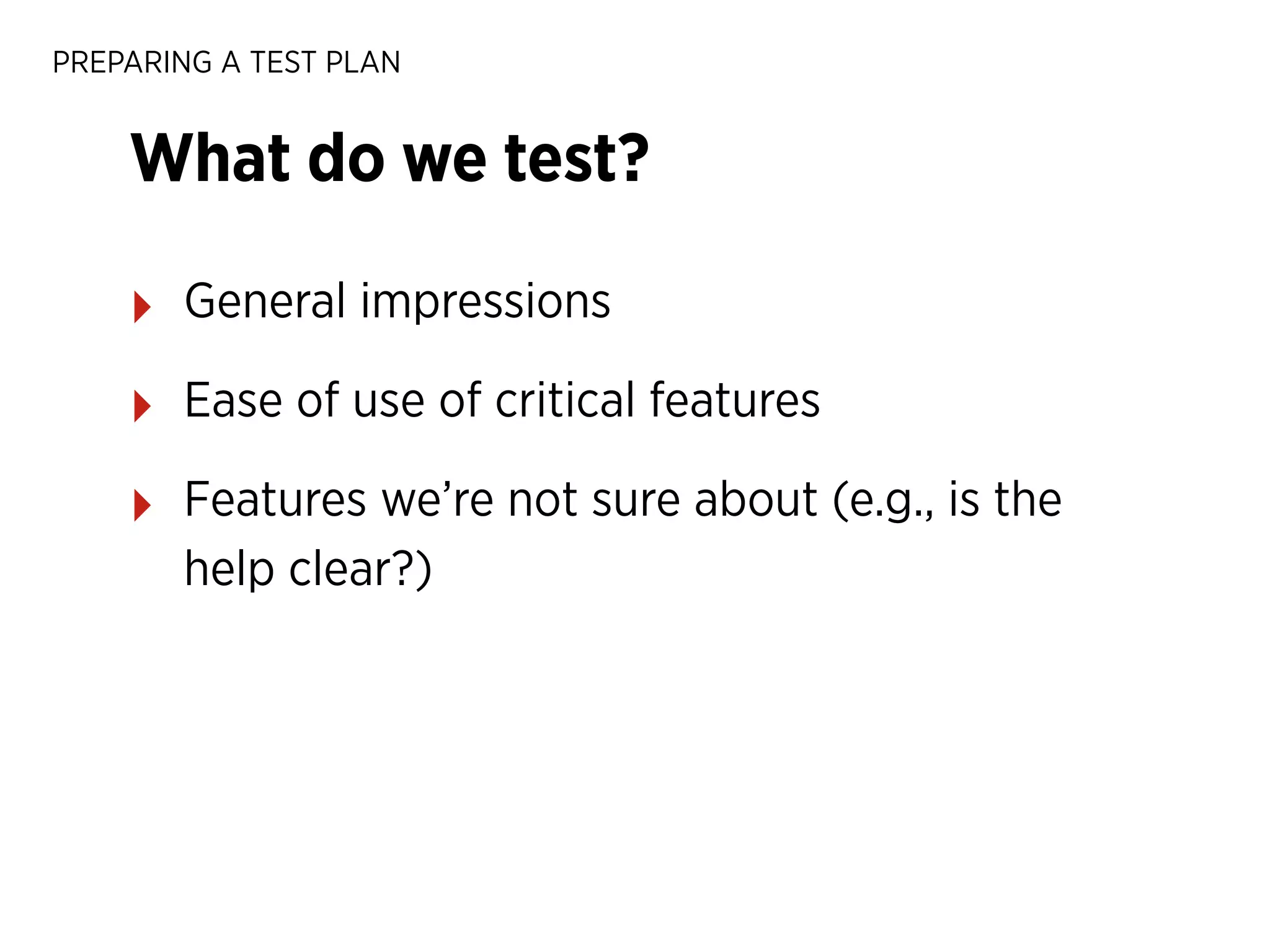 PREPARING A TEST PLAN

What do we test?
‣

General impressions

‣

Ease of use of critical features

‣

Features we’re not sure about (e.g., is the
help clear?)

 