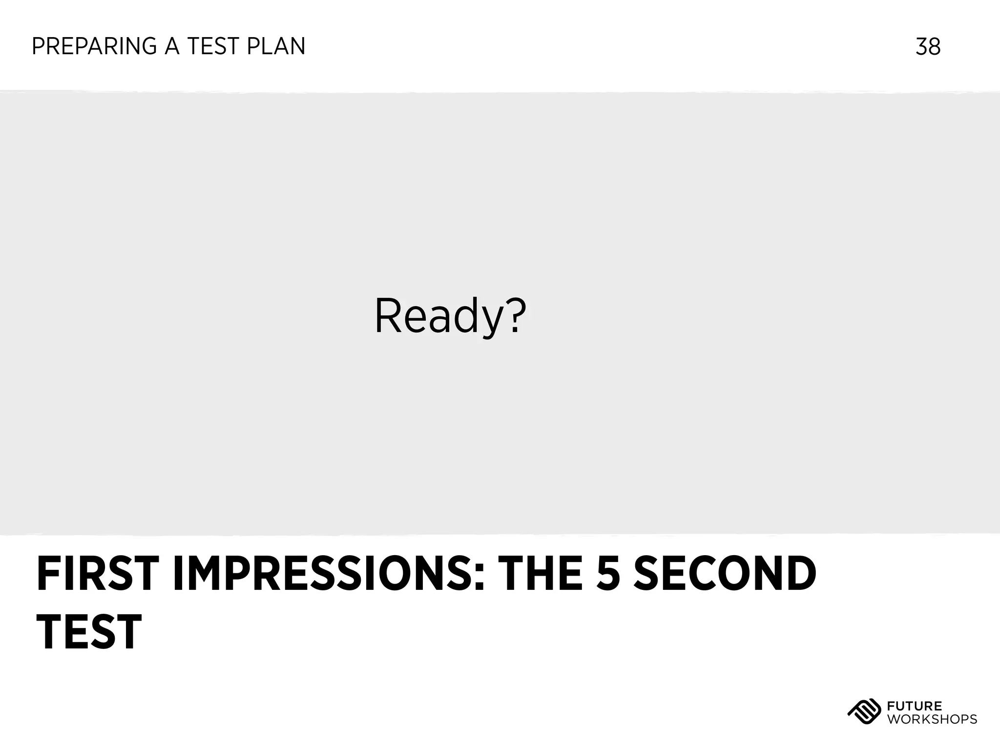 PREPARING A TEST PLAN

38

Ready?

FIRST IMPRESSIONS: THE 5 SECOND
TEST

 