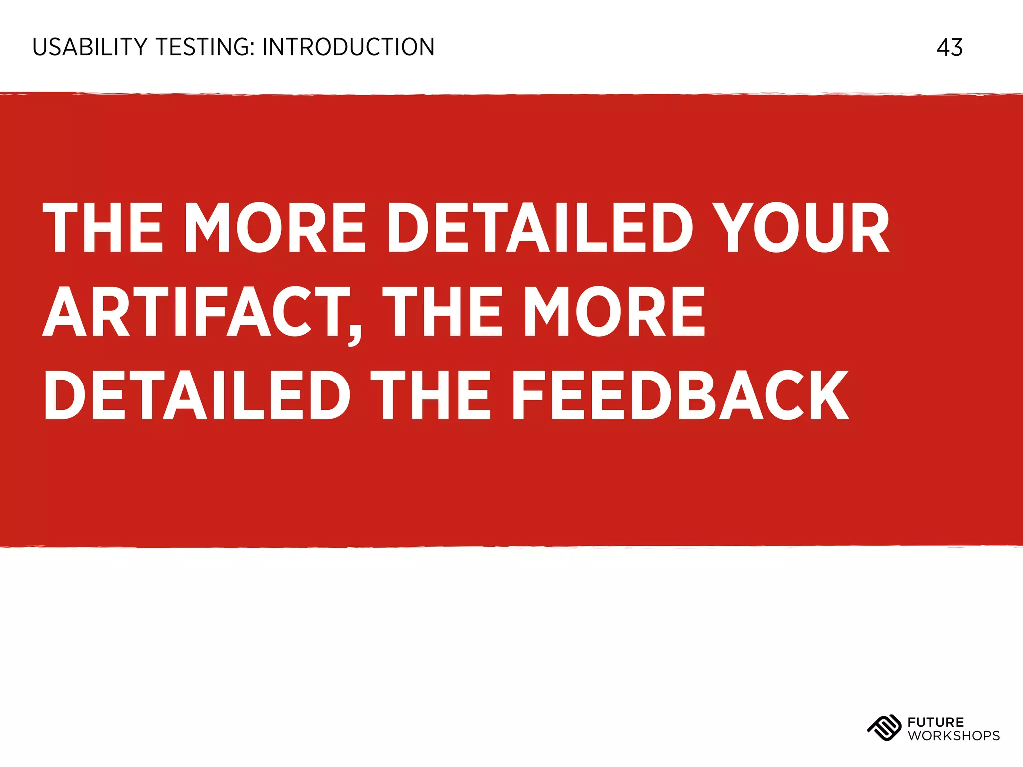USABILITY TESTING: INTRODUCTION

THE MORE DETAILED YOUR
ARTIFACT, THE MORE
DETAILED THE FEEDBACK

43

 