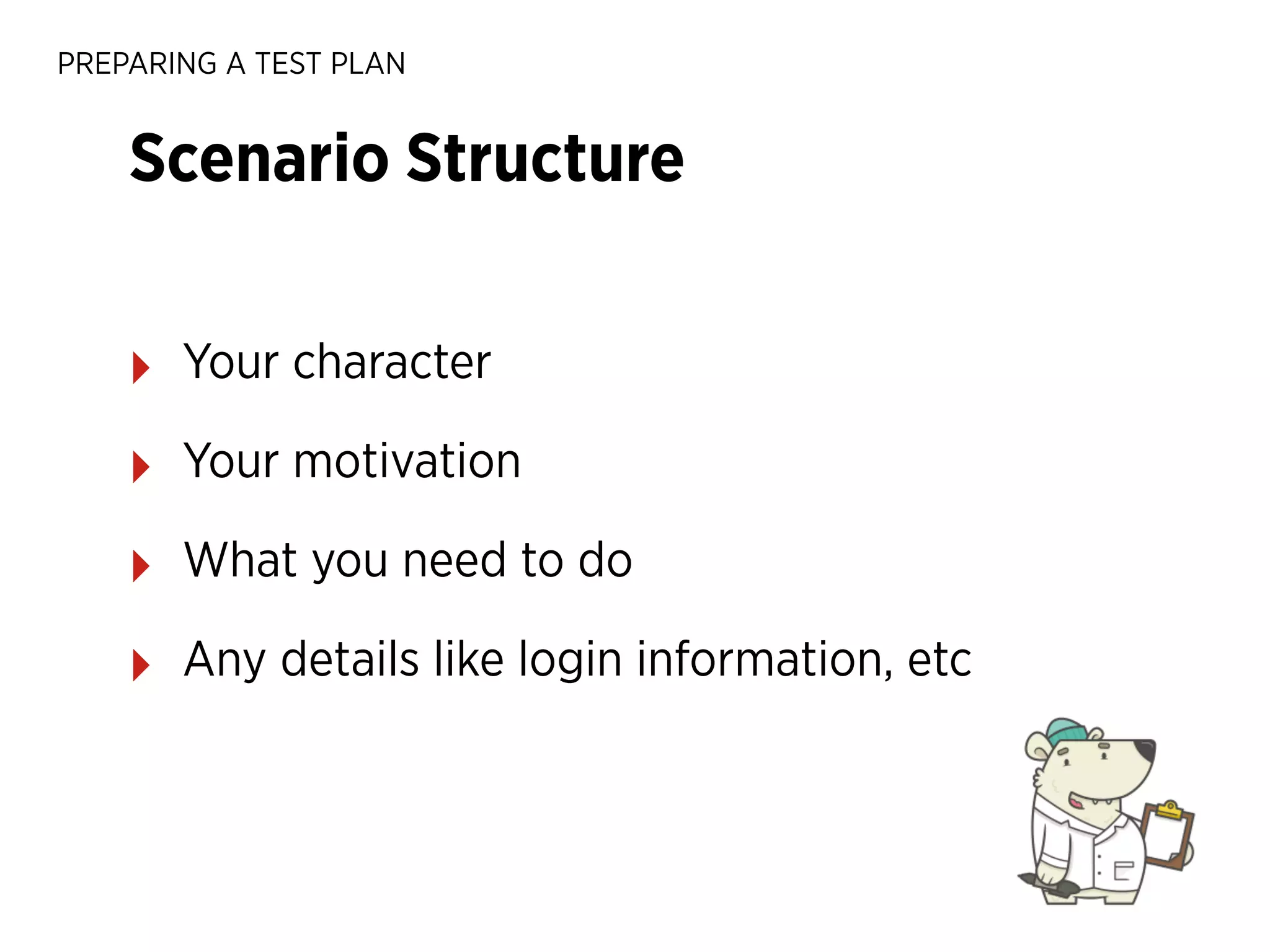 PREPARING A TEST PLAN

Scenario Structure
‣

Your character

‣

Your motivation

‣

What you need to do

‣

Any details like login information, etc

 