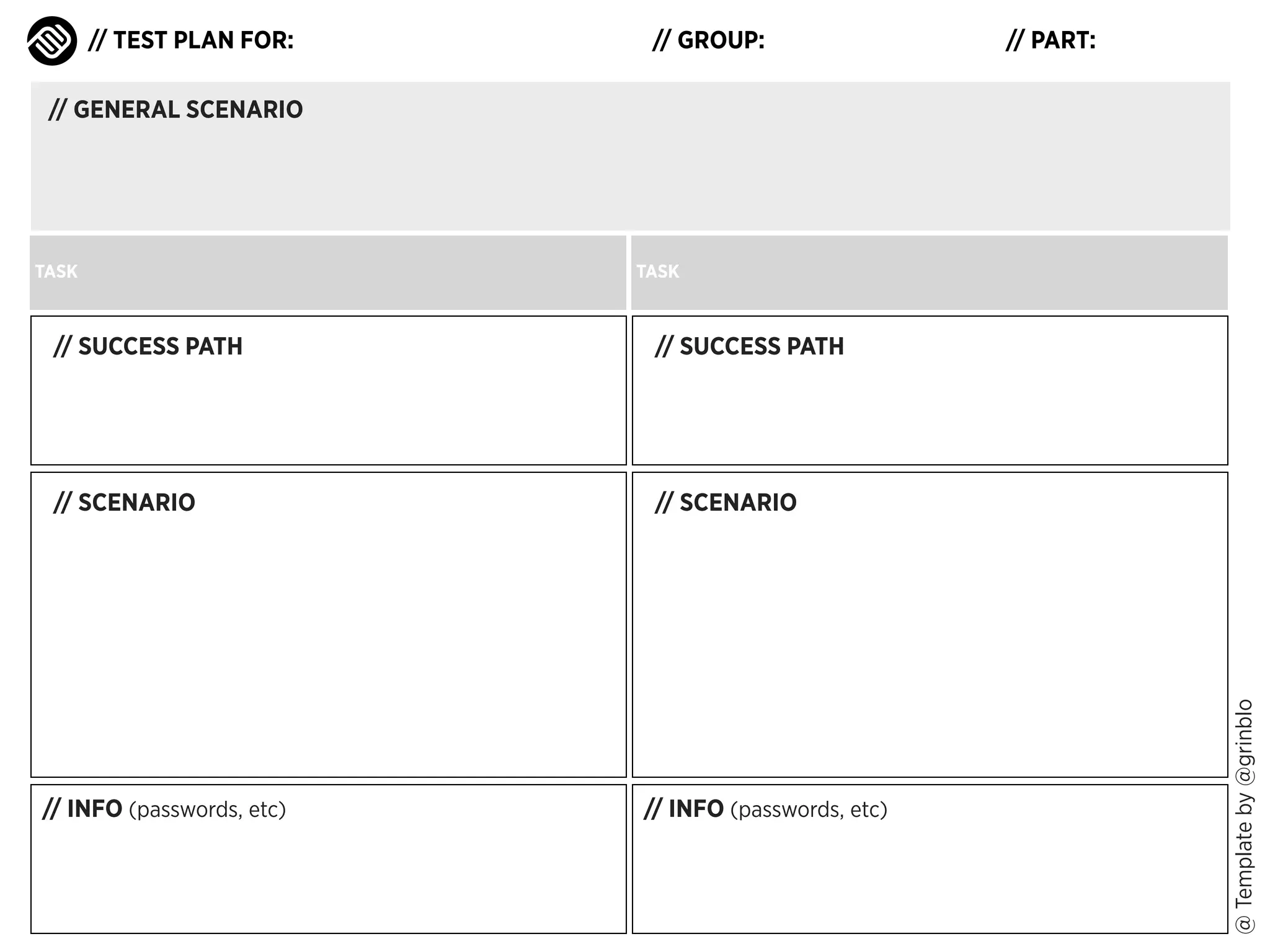 // TEST PLAN FOR:

// GROUP:

// PART:

// GENERAL SCENARIO

TASK

TASK

// SUCCESS PATH

// SCENARIO

// SCENARIO

// INFO (passwords, etc)

// INFO (passwords, etc)

@ Template by @grinblo

// SUCCESS PATH

 