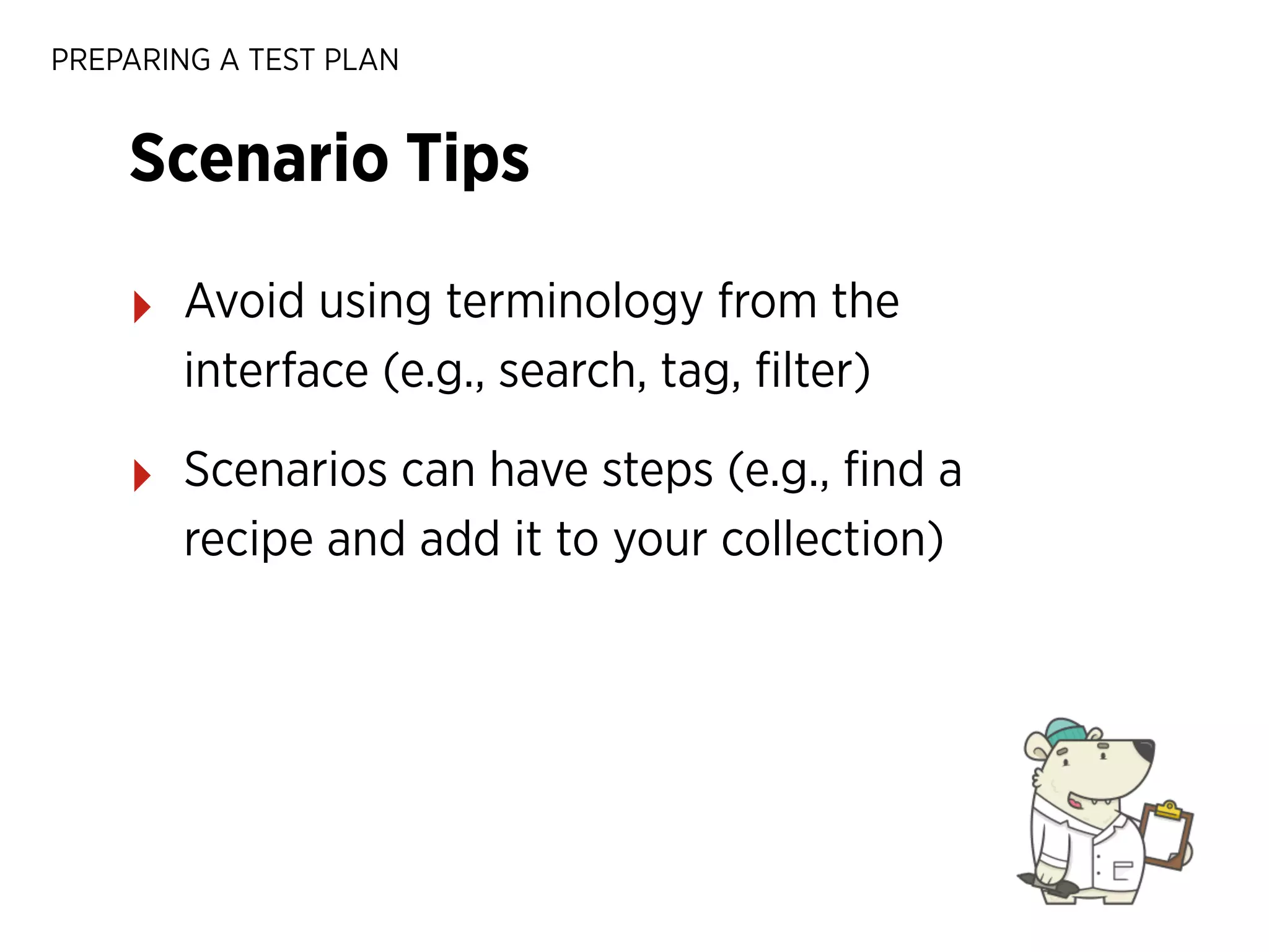 PREPARING A TEST PLAN

Scenario Tips
‣

Avoid using terminology from the
interface (e.g., search, tag, ﬁlter)

‣

Scenarios can have steps (e.g., ﬁnd a
recipe and add it to your collection)

 