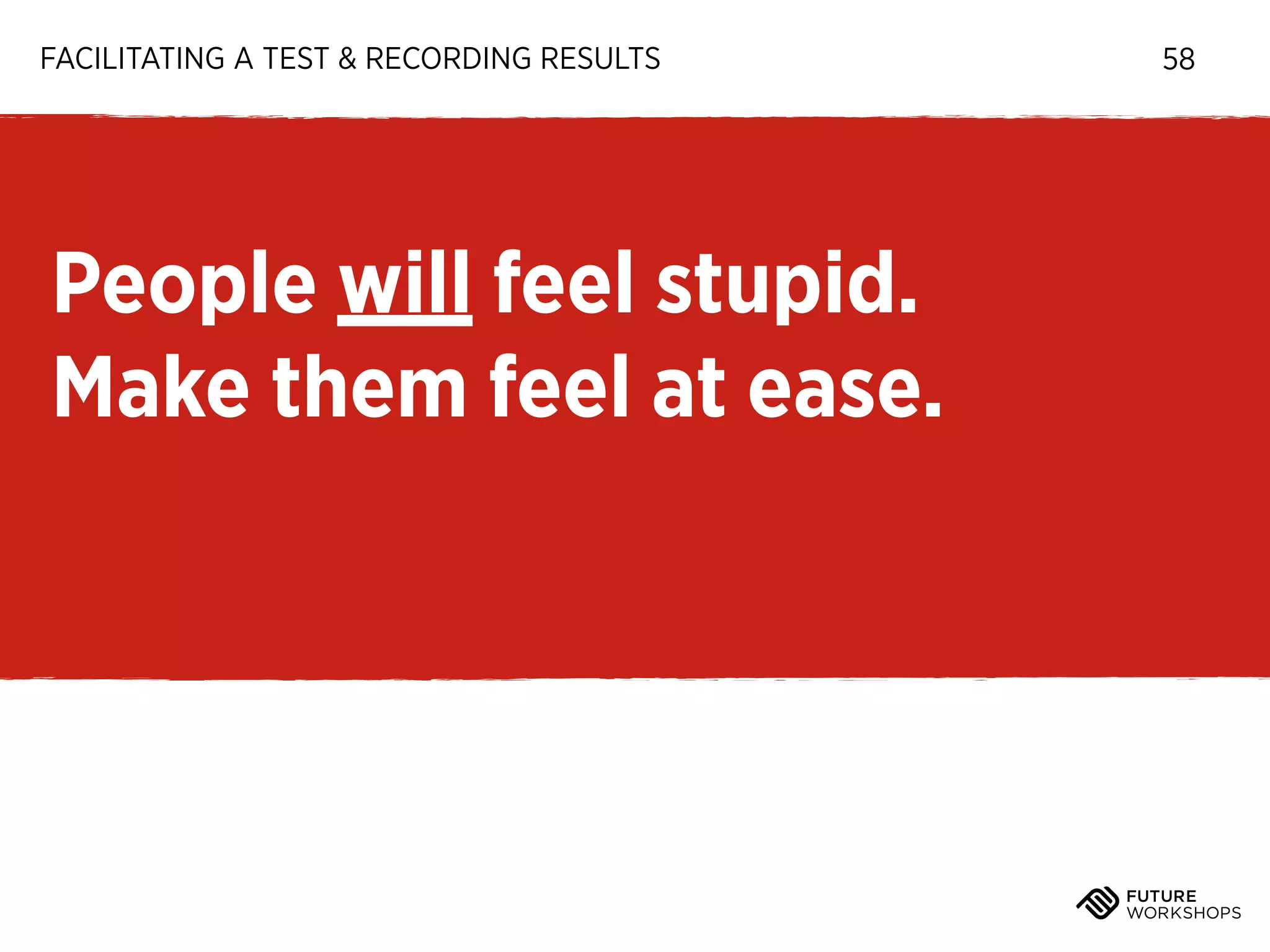 FACILITATING A TEST & RECORDING RESULTS

People will feel stupid.
Make them feel at ease.

58

 