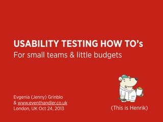 USABILITY TESTING HOW TO’s
For small teams & little budgets

Evgenia (Jenny) Grinblo
& www.eventhandler.co.uk
London, UK Oct 24, 2013

(This is Henrik)

 