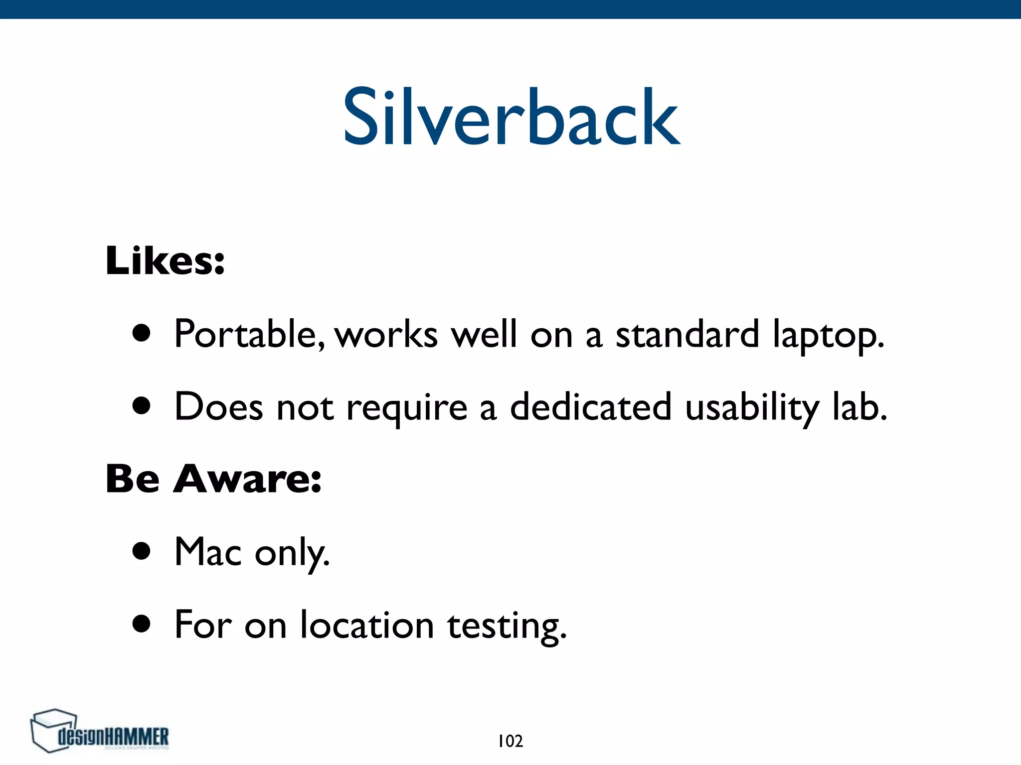 Silverback
Likes:	

• Portable, works well on a standard laptop.	

• Does not require a dedicated usability lab.	

Be Aware:	

• Mac only.	

• For on location testing.
102
 