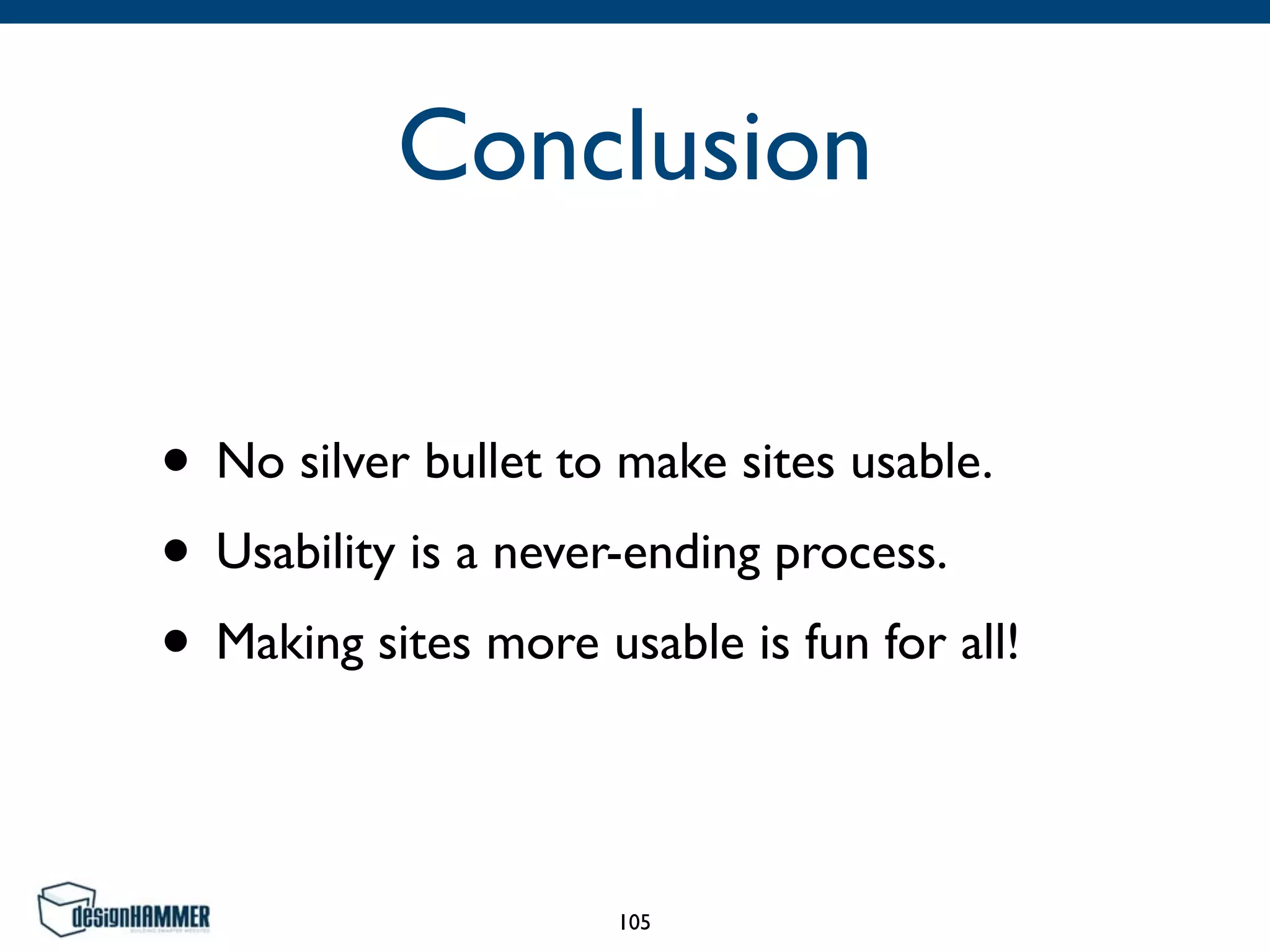 Conclusion
• No silver bullet to make sites usable.	

• Usability is a never-ending process.	

• Making sites more usable is fun for all!
105
 