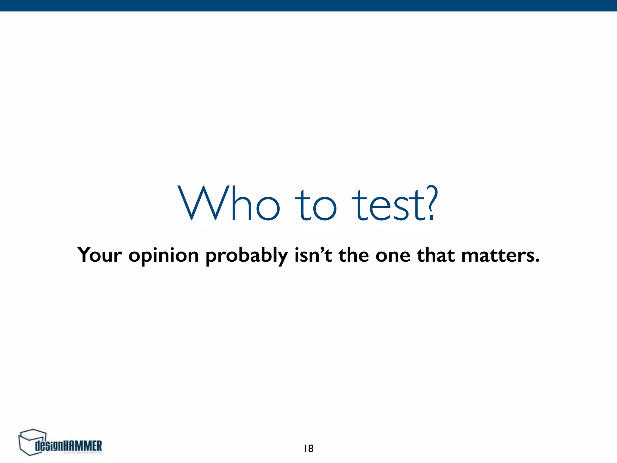 Who to test?
Your opinion probably isn’t the one that matters.
18
 