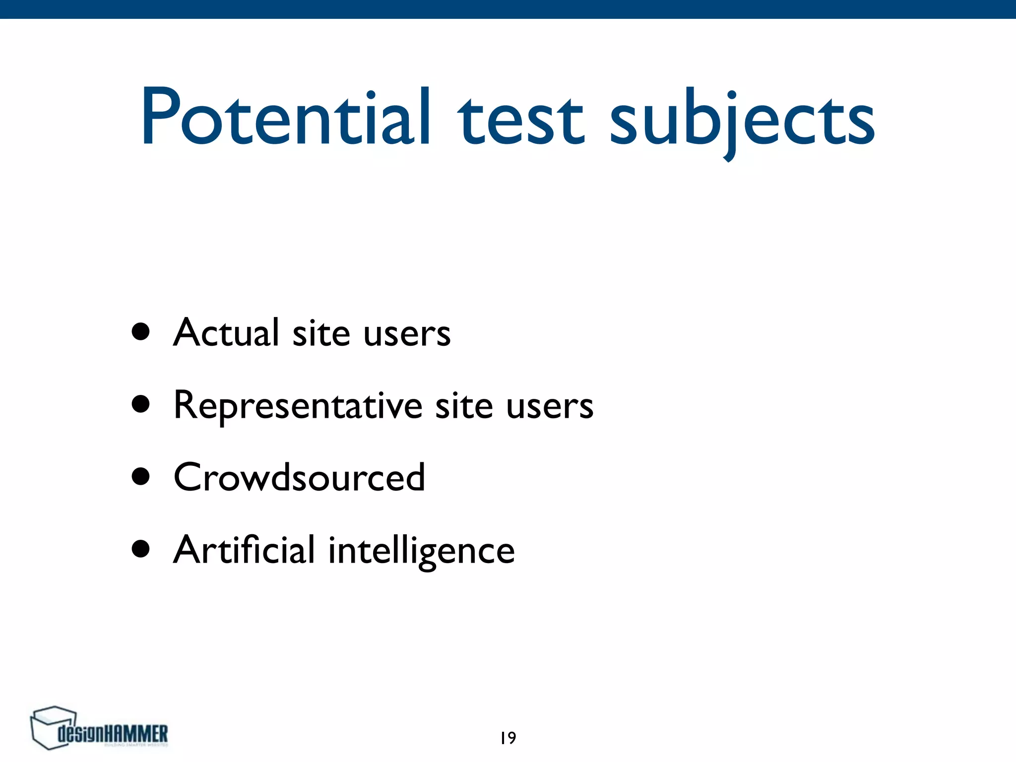 Potential test subjects
• Actual site users	

• Representative site users	

• Crowdsourced	

• Artiﬁcial intelligence
19
 