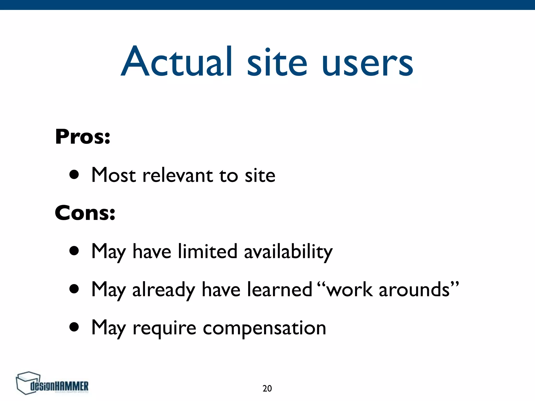 Actual site users
Pros:	

• Most relevant to site	

Cons:	

• May have limited availability	

• May already have learned “work arounds”	

• May require compensation
20
 