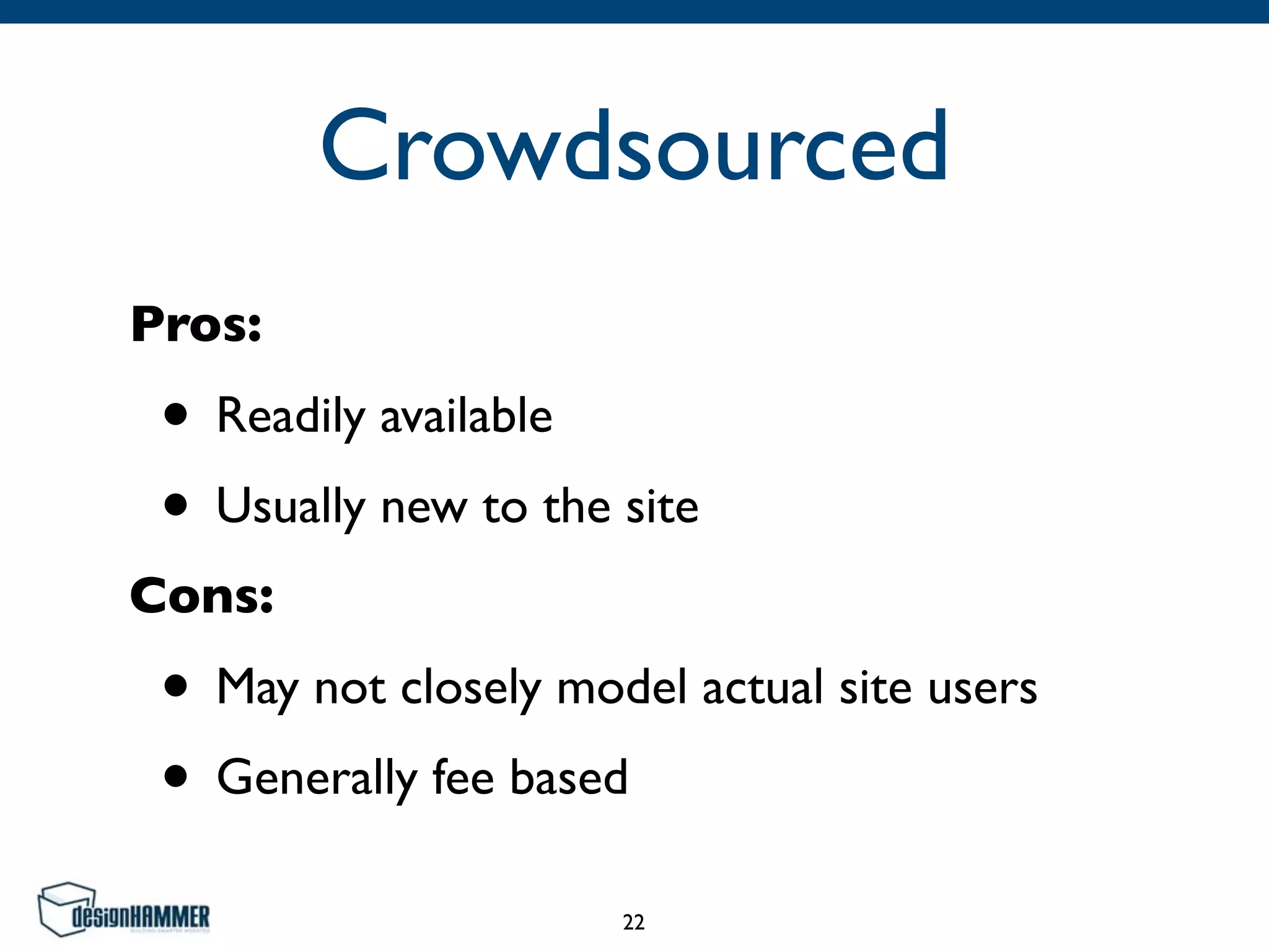 Crowdsourced
Pros:	

• Readily available	

• Usually new to the site	

Cons:	

• May not closely model actual site users	

• Generally fee based
22
 