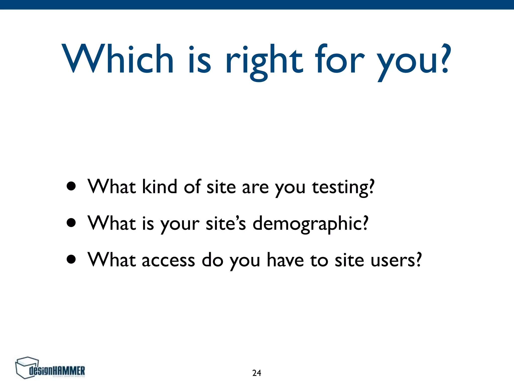 Which is right for you?
• What kind of site are you testing?	

• What is your site’s demographic?	

• What access do you have to site users?
24
 