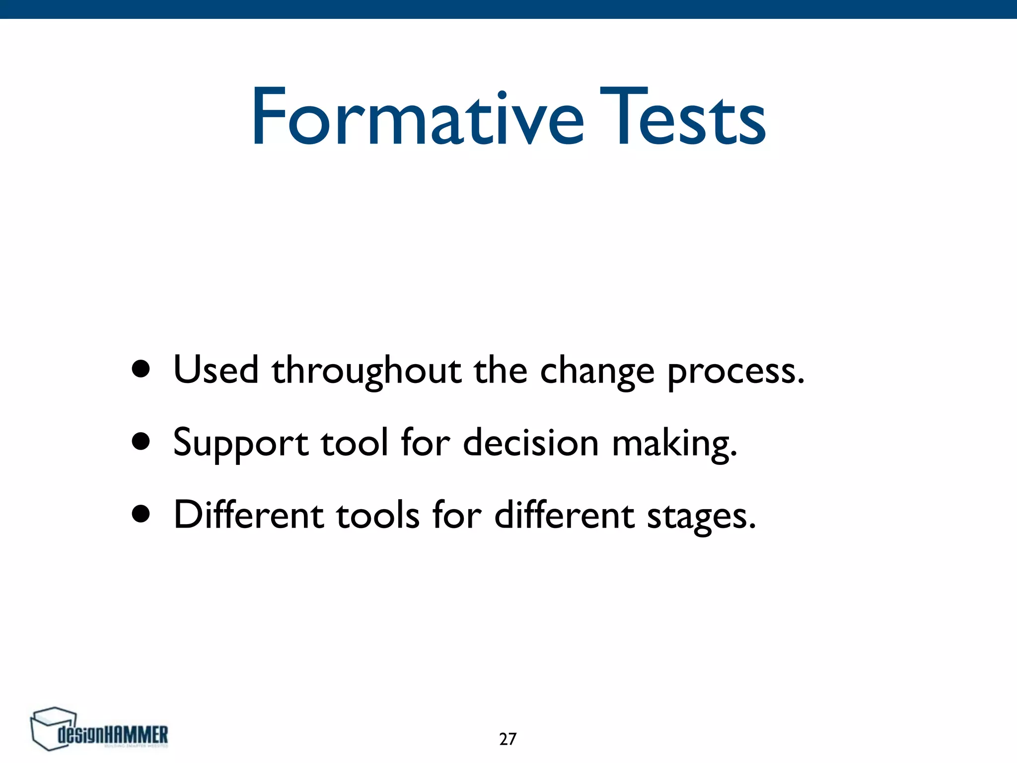 Formative Tests
• Used throughout the change process.	

• Support tool for decision making.	

• Different tools for different stages.
27
 