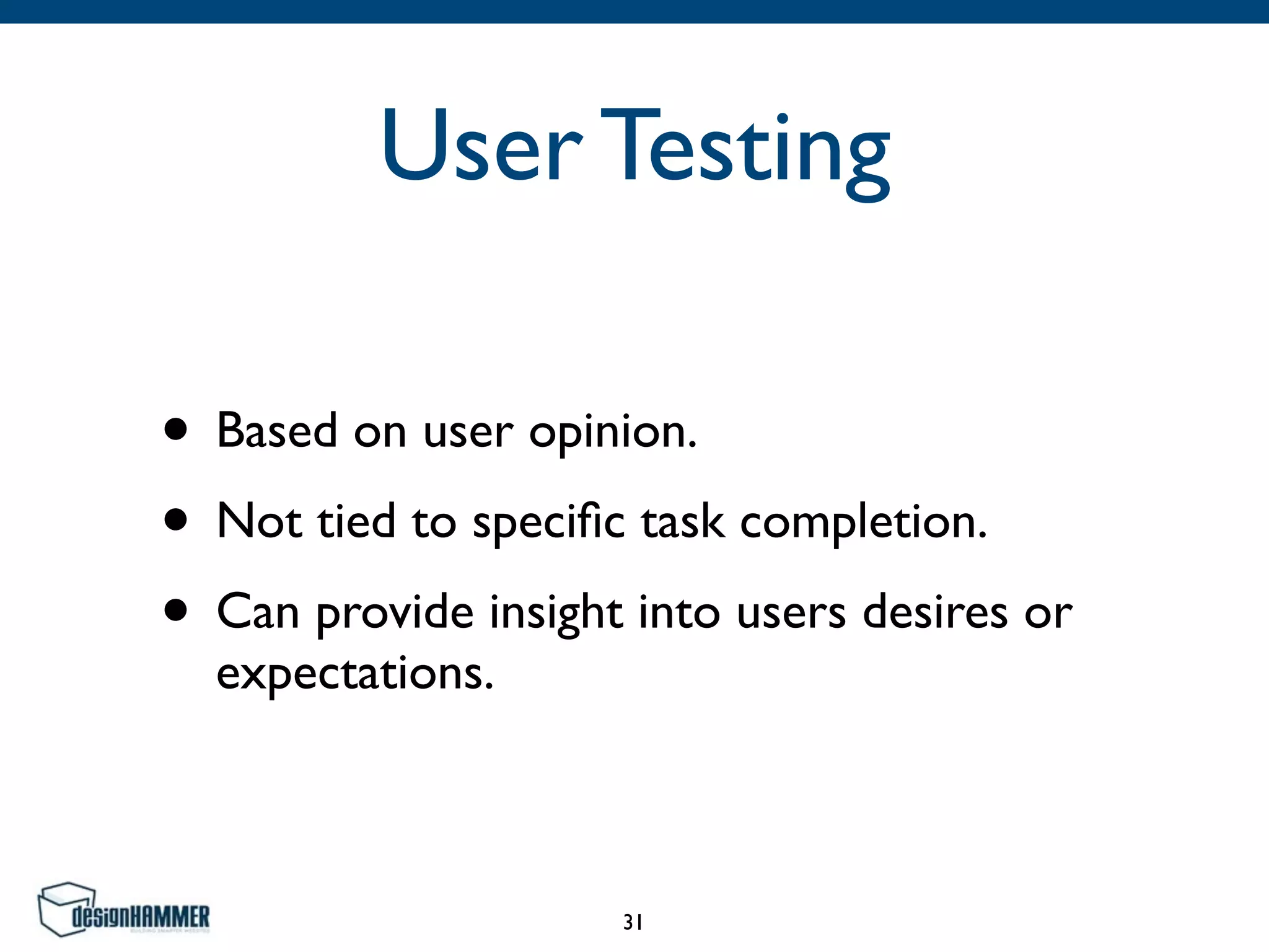 User Testing
• Based on user opinion.	

• Not tied to speciﬁc task completion.	

• Can provide insight into users desires or
expectations.
31
 
