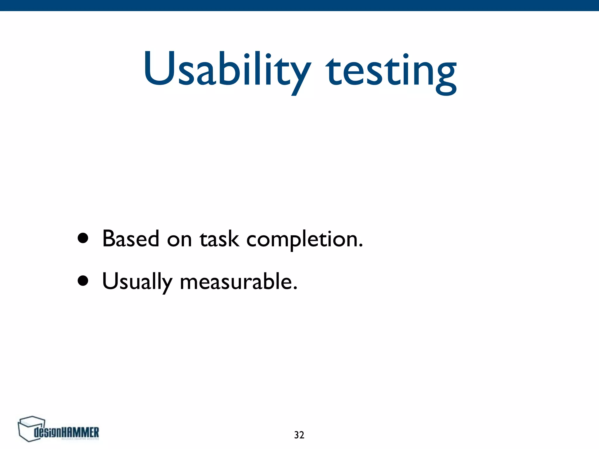 Usability testing
• Based on task completion.	

• Usually measurable.
32
 