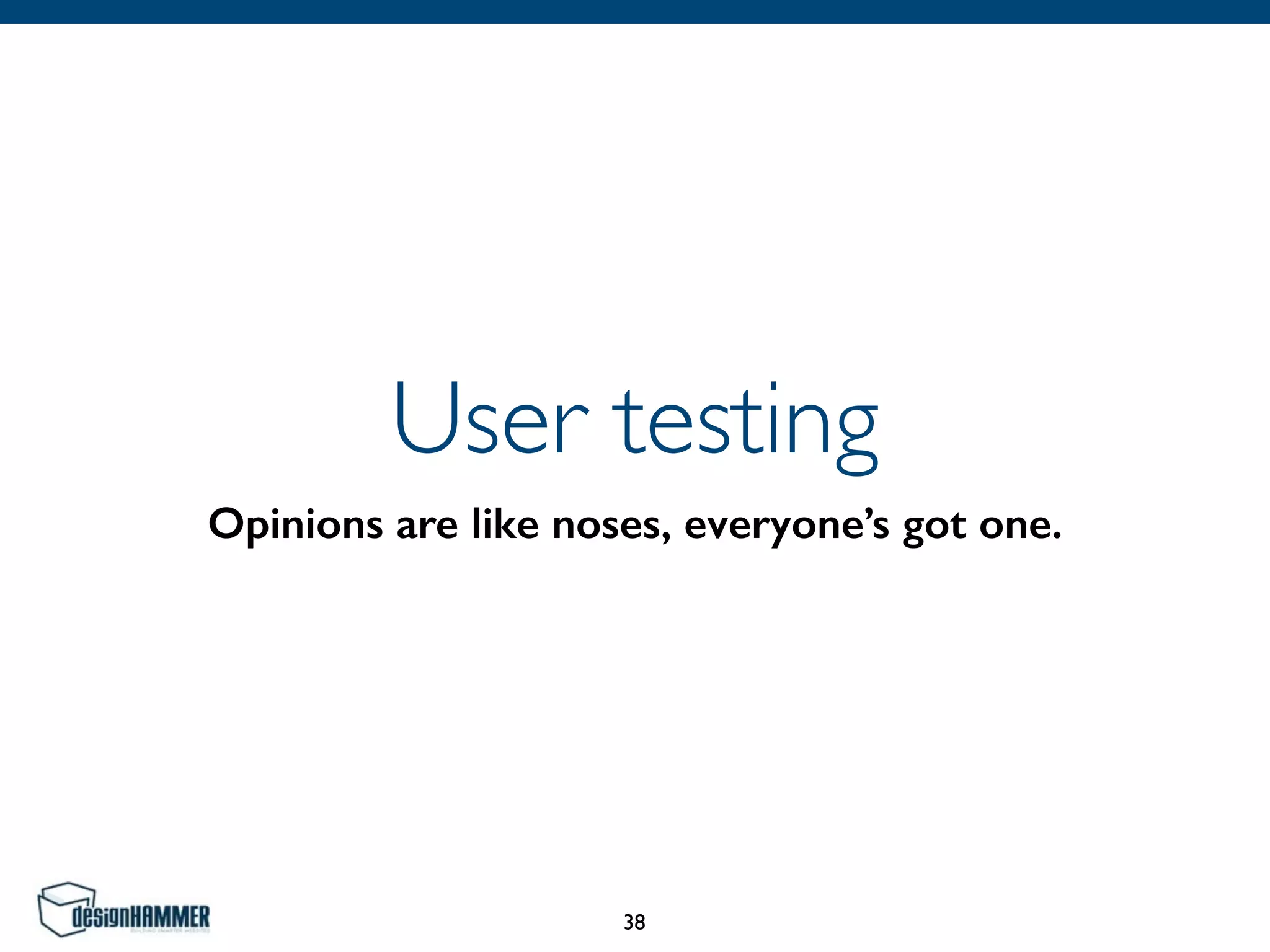 User testing
Opinions are like noses, everyone’s got one.
38
 
