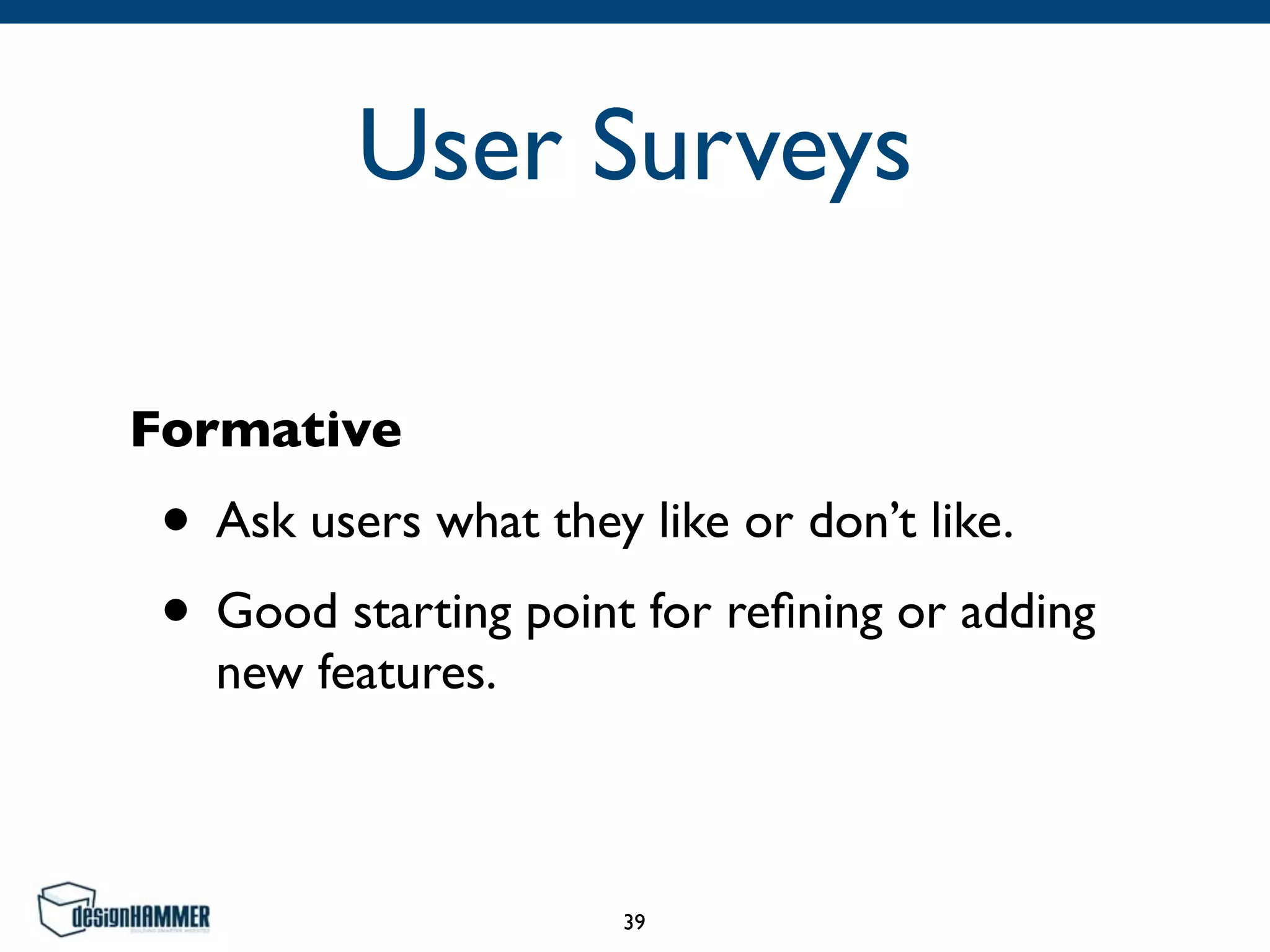 User Surveys
Formative
• Ask users what they like or don’t like.	

• Good starting point for reﬁning or adding
new features.
39
 