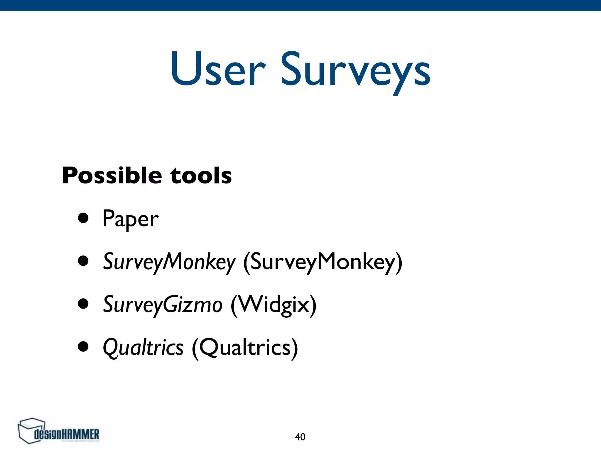 User Surveys
Possible tools
• Paper	

• SurveyMonkey (SurveyMonkey)	

• SurveyGizmo (Widgix)	

• Qualtrics (Qualtrics)
40
 