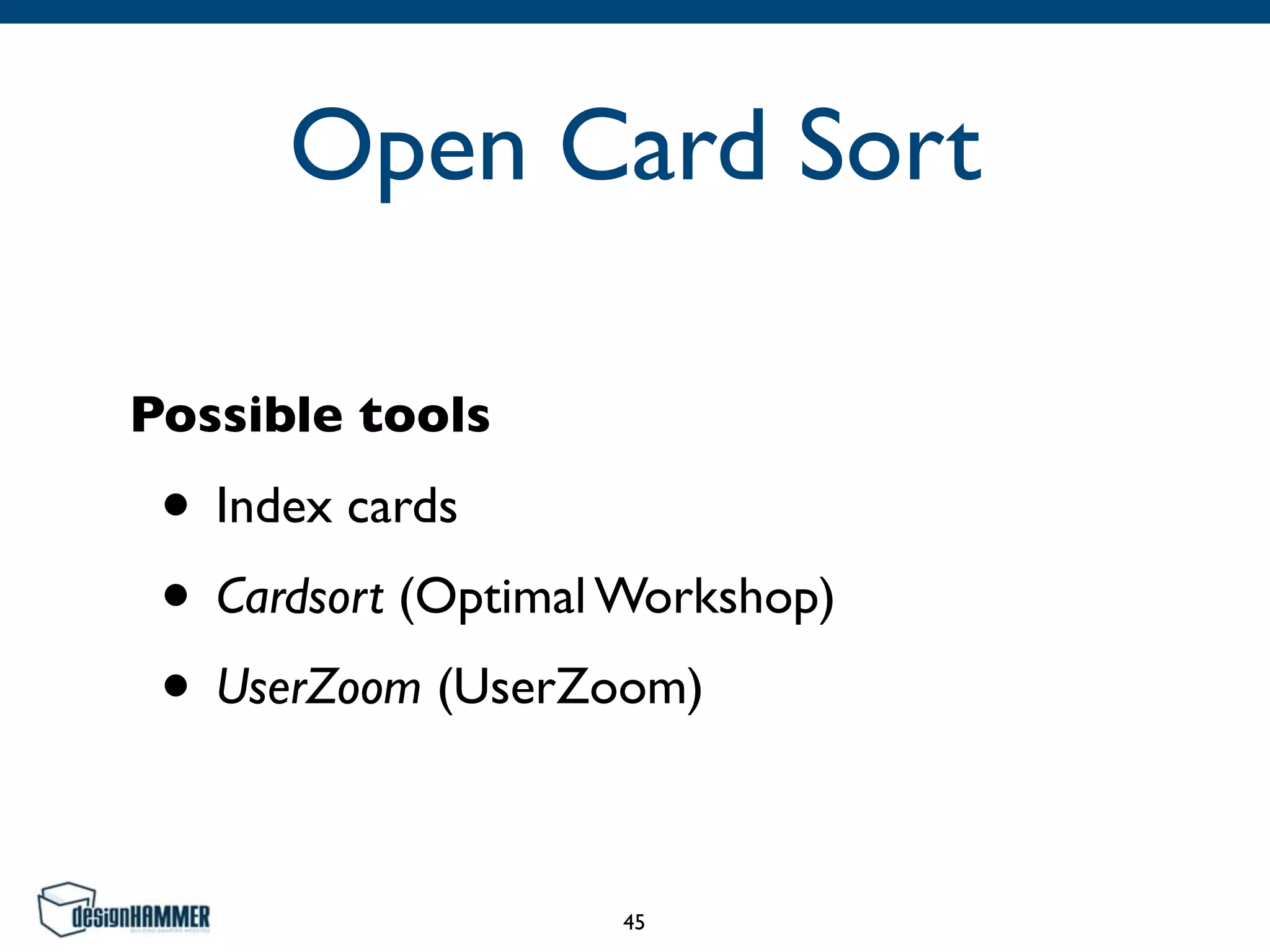Open Card Sort
Possible tools
• Index cards	

• Cardsort (Optimal Workshop)	

• UserZoom (UserZoom)
45
 