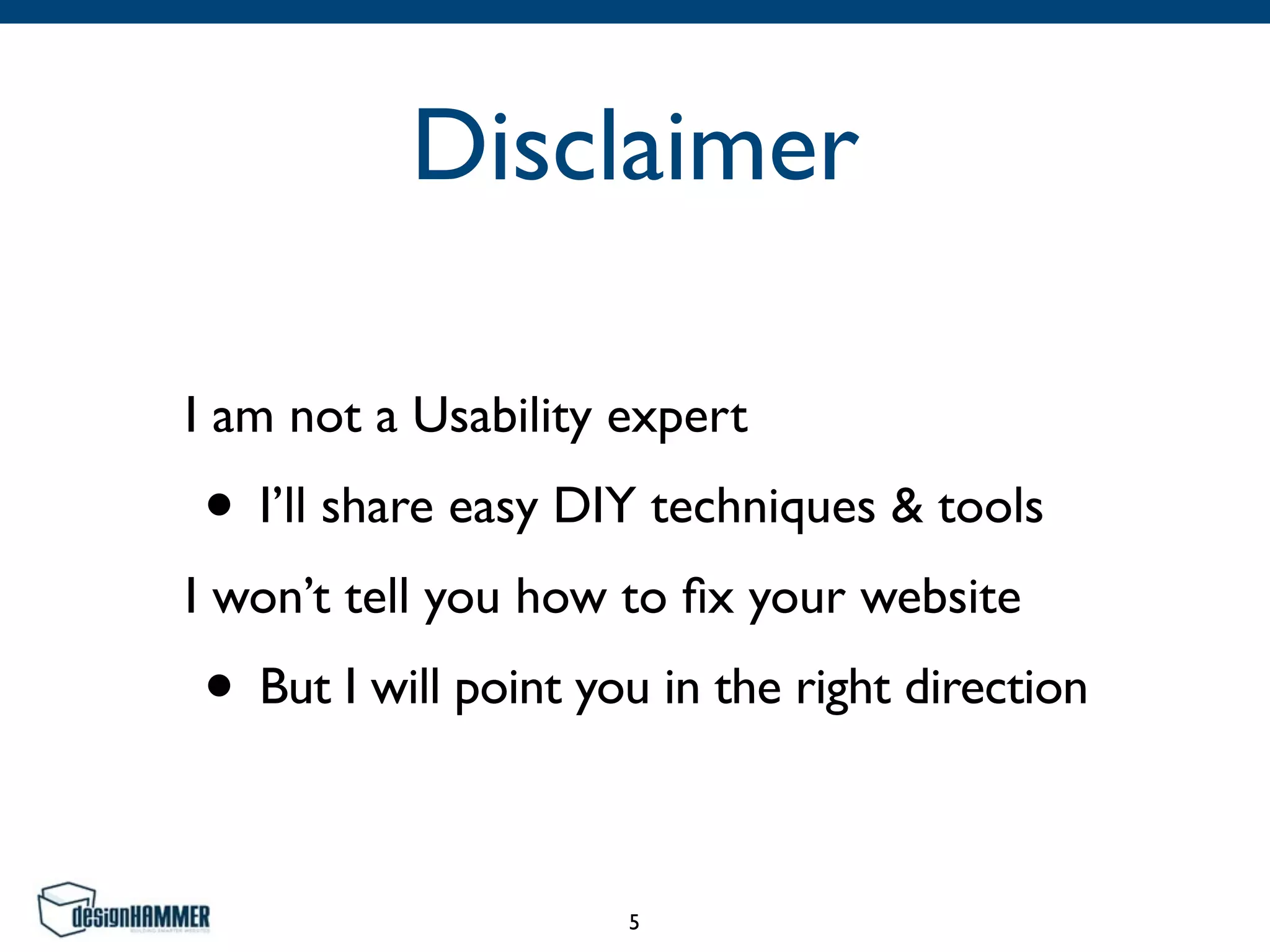 Disclaimer
I am not a Usability expert	

• I’ll share easy DIY techniques & tools	

I won’t tell you how to ﬁx your website	

• But I will point you in the right direction
5
 