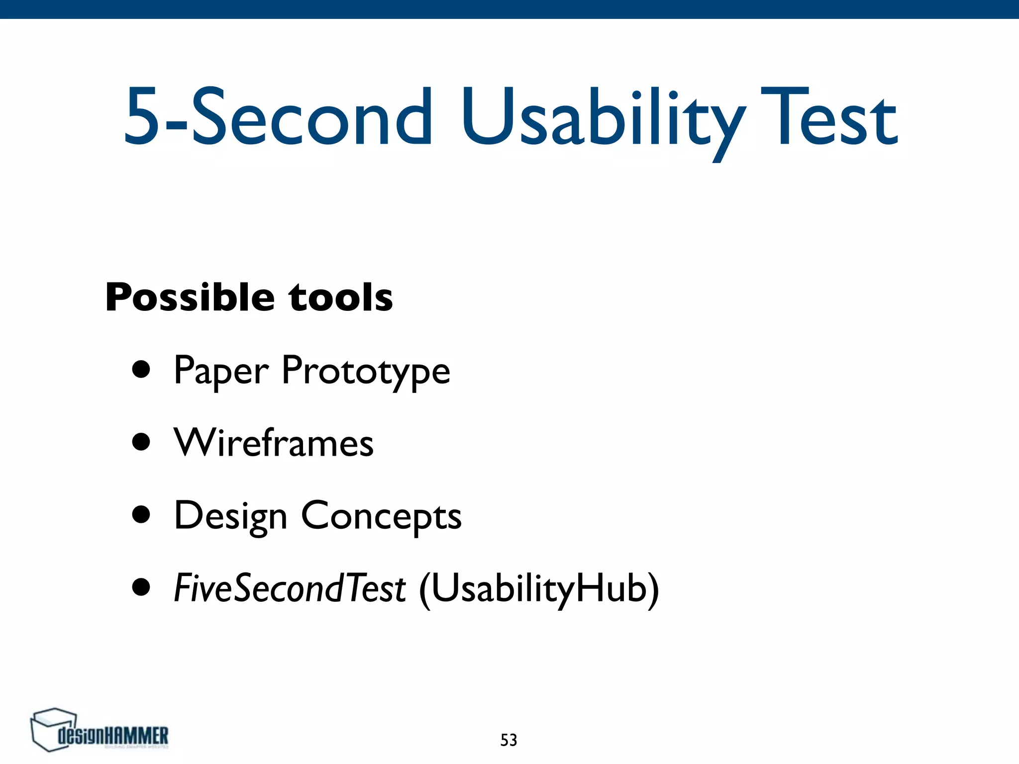 5-Second Usability Test
Possible tools
• Paper Prototype	

• Wireframes	

• Design Concepts	

• FiveSecondTest (UsabilityHub)
53
 