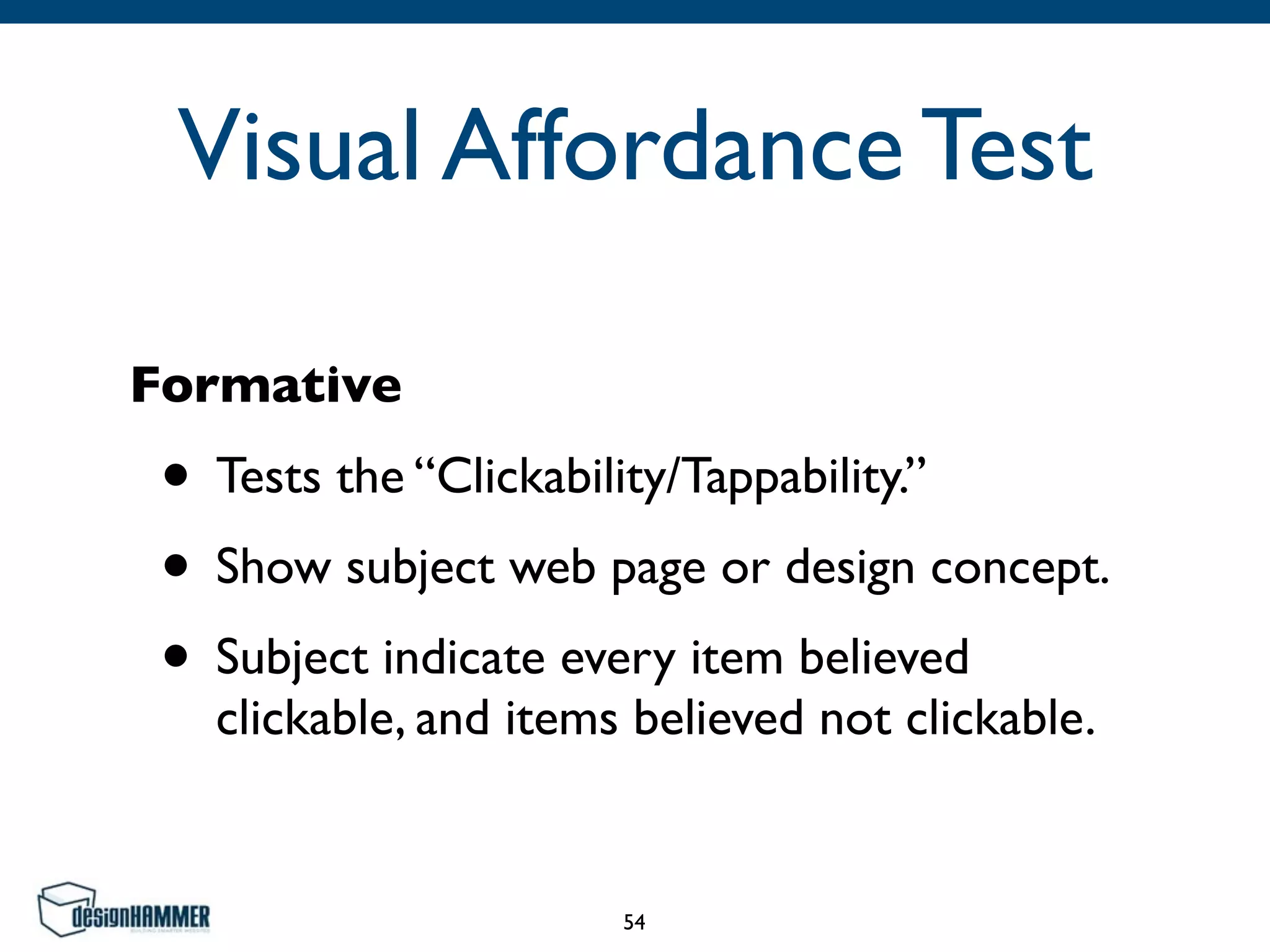 Visual Affordance Test
Formative
• Tests the “Clickability/Tappability.”	

• Show subject web page or design concept.	

• Subject indicate every item believed
clickable, and items believed not clickable.
54
 